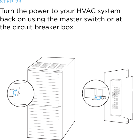 ON OFFONOFFTurn the power to your HVAC system  back on using the master switch or at  the circuit breaker box. STEP 23