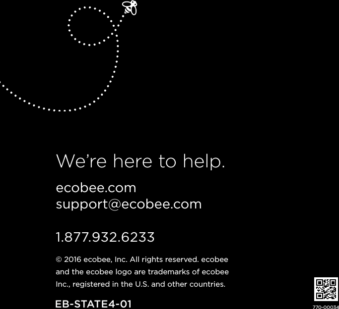 770-00034ecobee.com  support@ecobee.com  1.877.932.6233 © 2016 ecobee, Inc. All rights reserved. ecobee  and the ecobee logo are trademarks of ecobee Inc., registered in the U.S. and other countries.We’re here to help.EB-STATE4-01