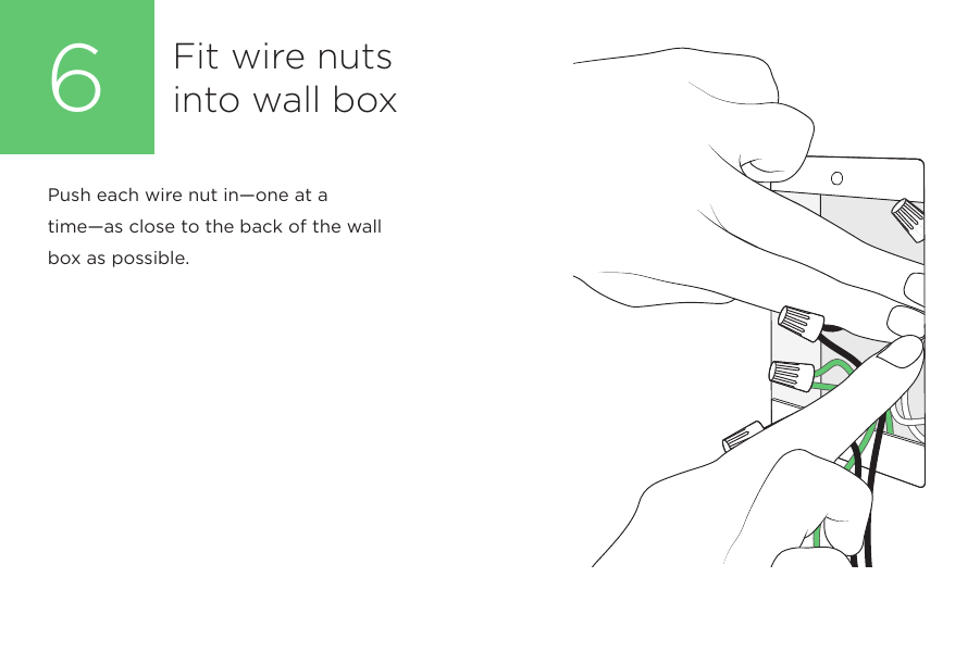Fit wire nuts into wall box6Push each wire nut in—one at a time—as close to the back of the wallbox as possible. 