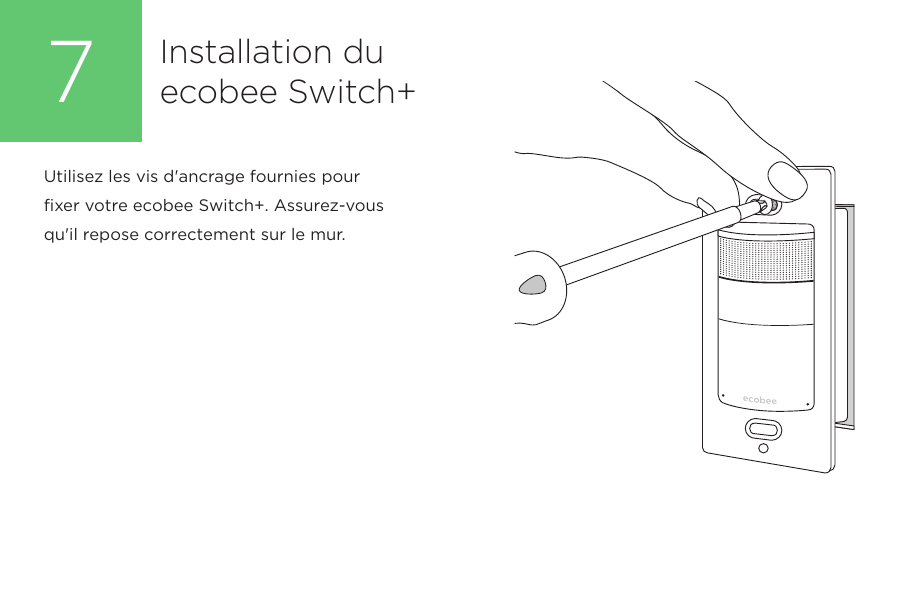 Utilisez les vis d&apos;ancrage fournies pour fixer votre ecobee Switch+. Assurez-vous qu&apos;il repose correctement sur le mur.Installation du ecobee Switch+7