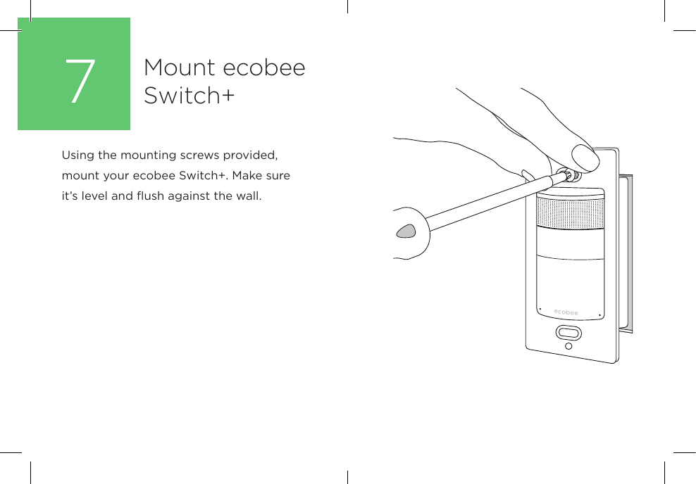 Using the mounting screws provided, mount your ecobee Switch+. Make sure it’s level and flush against the wall.Mount ecobee Switch+7