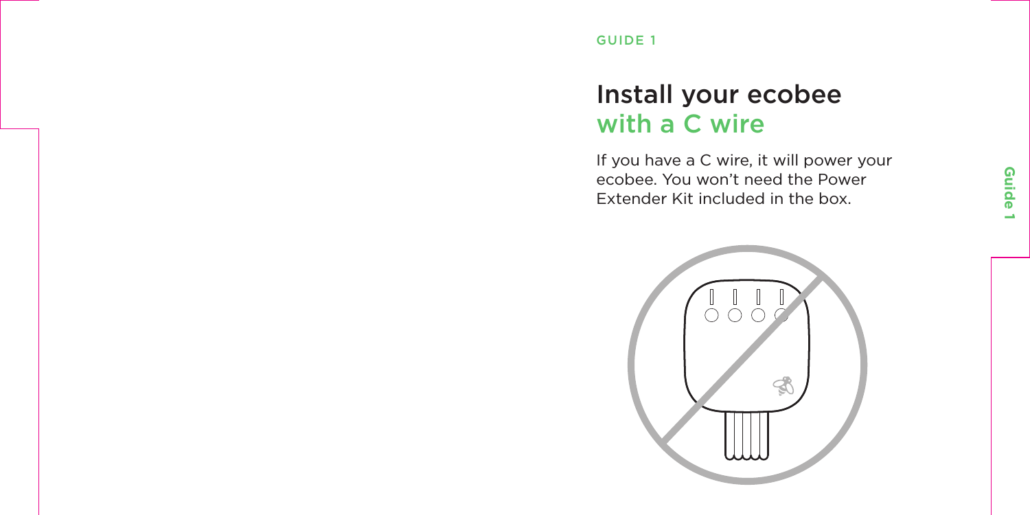 Guide 1GUIDE 1Install your ecobee  with a C wireIf you have a C wire, it will power your ecobee. You won’t need the Power Extender Kit included in the box.