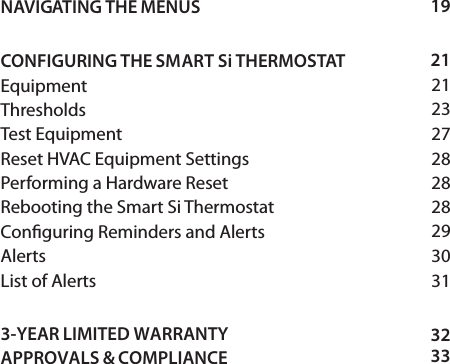 1921212327282828293031NAVIGATING THE MENUS CONFIGURING THE SMART Si THERMOSTAT EquipmentThresholdsTest Equipment Reset HVAC Equipment Settings Performing a Hardware Reset Rebooting the Smart Si Thermostat Conguring Reminders and Alerts AlertsList of Alerts 3-YEAR LIMITED WARRANTY APPROVALS &amp; COMPLIANCE3233