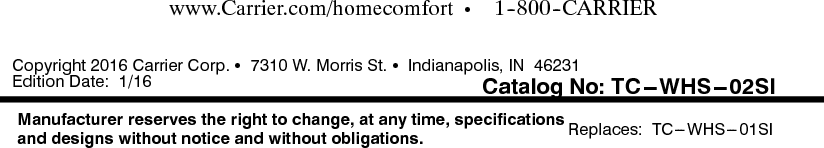 www.Carrier.com/homecomfort S1--800--CARRIERCopyright 2016 Carrier Corp. S7310 W. Morris St. SIndianapolis, IN 46231Edition Date: 1/16Manufacturer reserves the right to change, at any time, specificationsand designs without notice and without obligations. R e p l a c e s : T C --- W H S --- 0 1 S IC a t a l o g N o : T C --- W H S --- 0 2 S I