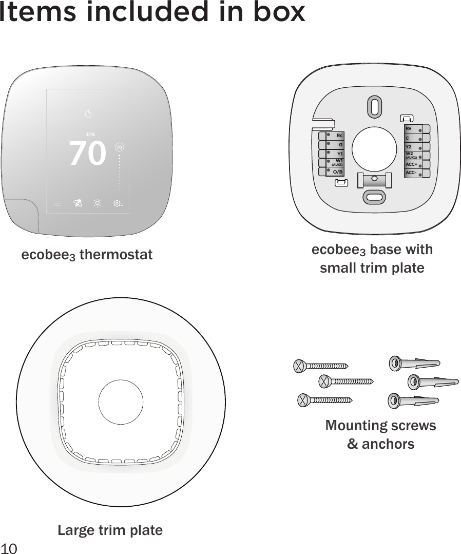 10Items included in boxRcGY1W1(AUX1)O/B ACC-ACC+W2(AUX2)Y2CRH7035%70ecobee3 thermostat ecobee3 base with small trim plateMounting screws &amp; anchorsLarge trim plate