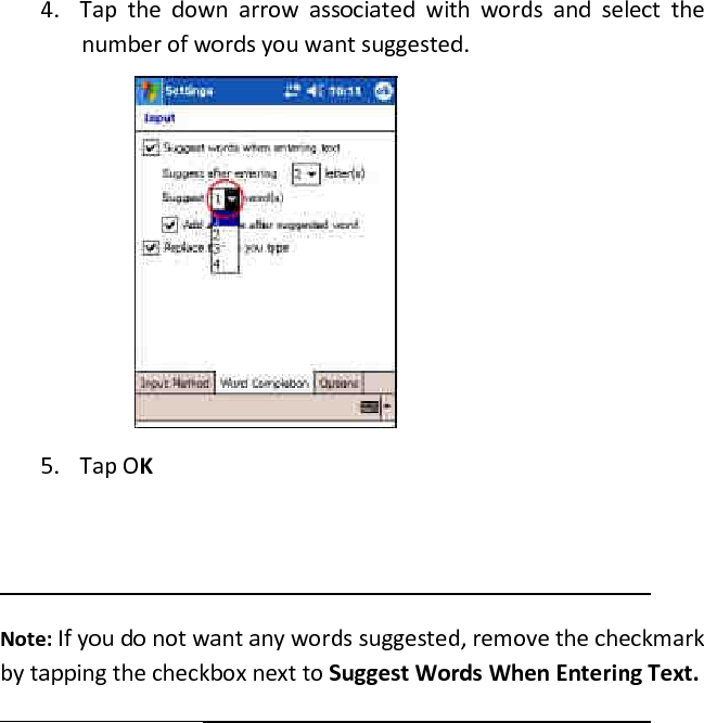 4. Tap  the  down  arrow  associated  with  words  and  select  the number of words you want suggested. 5. Tap OK   Note: If you do not want any words suggested, remove the checkmark by tapping the checkbox next to Suggest Words When Entering Text.  