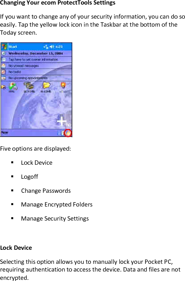 Changing Your ecom ProtectTools Settings  If you want to change any of your security information, you can do so easily. Tap the yellow lock icon in the Taskbar at the bottom of the Today screen.   Five options are displayed:   Lock Device   Logoff   Change Passwords   Manage Encrypted Folders   Manage Security Settings   Lock Device  Selecting this option allows you to manually lock your Pocket PC, requiring authentication to access the device. Data and files are not encrypted. 