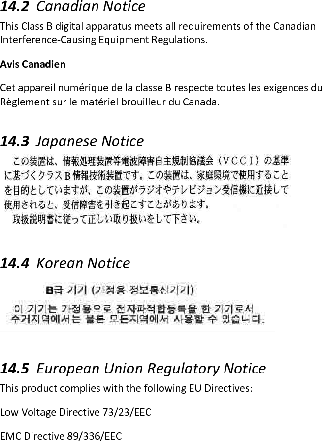  14.2 Canadian Notice  This Class B digital apparatus meets all requirements of the Canadian Interference-Causing Equipment Regulations.  Avis Canadien  Cet appareil numérique de la classe B respecte toutes les exigences du Règlement sur le matériel brouilleur du Canada.  14.3 Japanese Notice   14.4 Korean Notice  14.5 European Union Regulatory Notice  This product complies with the following EU Directives:  Low Voltage Directive 73/23/EEC  EMC Directive 89/336/EEC  