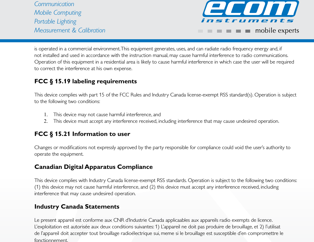 CommunicationMobile ComputingPortable Lighting Measurement &amp; Calibrationis operated in a commercial environment. This equipment generates, uses, and can radiate radio frequency energy and, if not installed and used in accordance with the instruction manual, may cause harmful interference to radio communications. Operation of this equipment in a residential area is likely to cause harmful interference in which case the user will be required to correct the interference at his own expense.FCC § 15.19 labeling requirementsThis device complies with part 15 of the FCC Rules and Industry Canada license-exempt RSS standard(s). Operation is subject to the following two conditions:1.  This device may not cause harmful interference, and2.  This device must accept any interference received, including interference that may cause undesired operation.FCC § 15.21 Information to userChanges or modiﬁcations not expressly approved by the party responsible for compliance could void the user’s authority to operate the equipment.Canadian Digital Apparatus ComplianceThis device complies with Industry Canada license-exempt RSS standards. Operation is subject to the following two conditions: (1) this device may not cause harmful interference, and (2) this device must accept any interference received, including interference that may cause undesired operation.Industry Canada StatementsLe present appareil est conforme aux CNR d’Industrie Canada applicaables aux appareils radio exempts de licence. L’exploitation est autorisée aux deux conditions suivantes: 1) L’appareil ne doit pas produire de brouillage, et 2) l’utilisat de l’appareil doit accepter tout brouillage radioélectrique sui, meme si le brouillage est susceptible d’en compromettre le fonctionnement.
