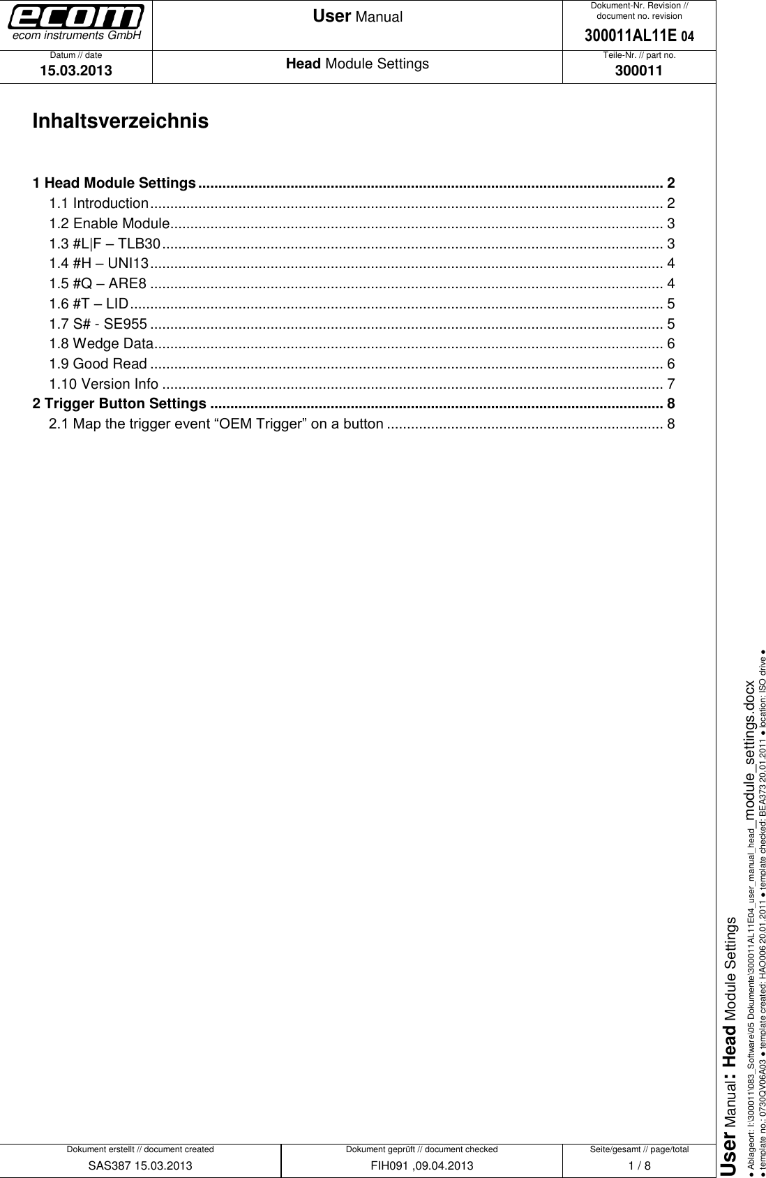   Datum // date 15.03.2013 Teile-Nr. // part no. 300011 Dokument-Nr. Revision // document no. revision 300011AL11E 04 Head Module Settings User Manual Seite/gesamt // page/total 1 / 8 Dokument erstellt // document created SAS387 15.03.2013 Dokument geprüft // document checked FIH091 ,09.04.2013 User Manual: Head Module Settings ● Ablageort: I:\300011\083_Software\05 Dokumente\300011AL11E04_user_manual_head_module_settings.docx ● template no.: 0730QV06A03 ● template created: HAO006 20.01.2011 ● template checked: BEA373 20.01.2011 ● location: ISO drive ● ecom instruments GmbH Inhaltsverzeichnis  1 Head Module Settings .................................................................................................................... 2 1.1 Introduction ................................................................................................................................ 2 1.2 Enable Module........................................................................................................................... 3 1.3 #L|F – TLB30 ............................................................................................................................. 3 1.4 #H – UNI13 ................................................................................................................................ 4 1.5 #Q – ARE8 ................................................................................................................................ 4 1.6 #T – LID ..................................................................................................................................... 5 1.7 S# - SE955 ................................................................................................................................ 5 1.8 Wedge Data ............................................................................................................................... 6 1.9 Good Read ................................................................................................................................ 6 1.10 Version Info ............................................................................................................................. 7 2 Trigger Button Settings ................................................................................................................. 8 2.1 Map the trigger event “OEM Trigger” on a button ..................................................................... 8                 