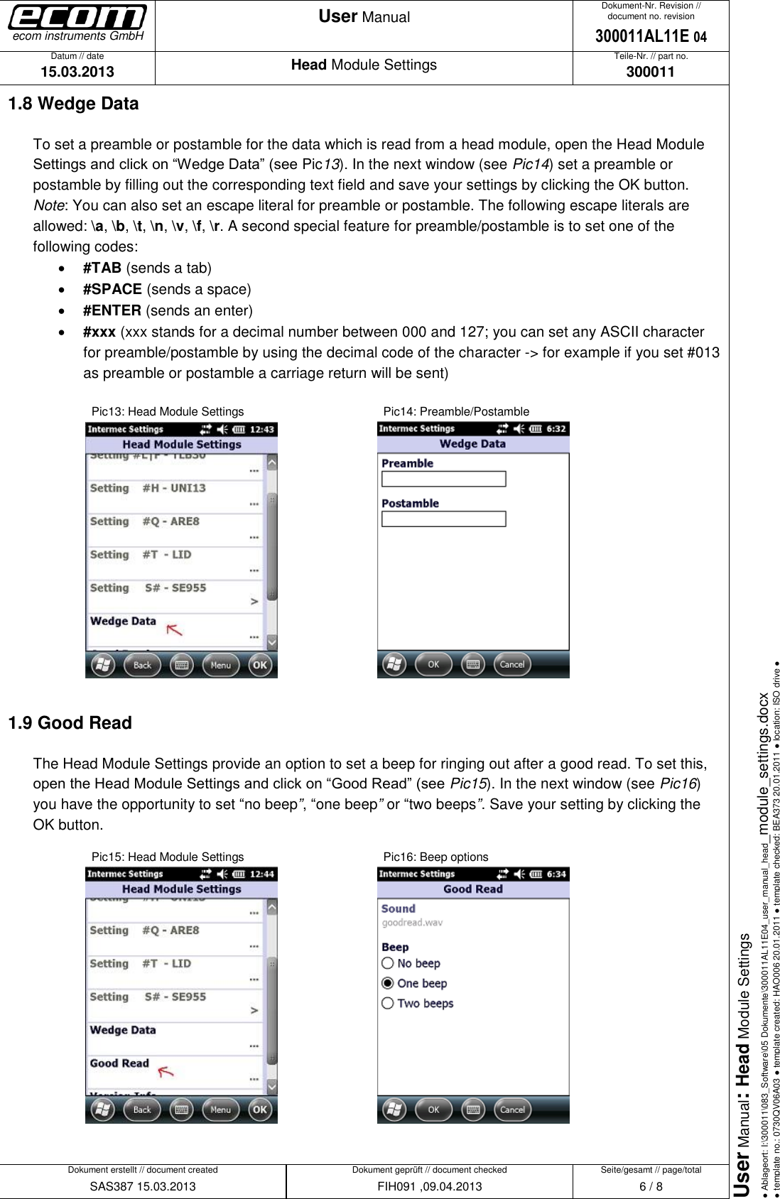   Datum // date 15.03.2013 Teile-Nr. // part no. 300011 Dokument-Nr. Revision // document no. revision 300011AL11E 04 Head Module Settings User Manual Seite/gesamt // page/total 6 / 8 Dokument erstellt // document created SAS387 15.03.2013 Dokument geprüft // document checked FIH091 ,09.04.2013 User Manual: Head Module Settings ● Ablageort: I:\300011\083_Software\05 Dokumente\300011AL11E04_user_manual_head_module_settings.docx ● template no.: 0730QV06A03 ● template created: HAO006 20.01.2011 ● template checked: BEA373 20.01.2011 ● location: ISO drive ● ecom instruments GmbH 1.8 Wedge Data To set a preamble or postamble for the data which is read from a head module, open the Head Module Settings and click on “Wedge Data” (see Pic13). In the next window (see Pic14) set a preamble or postamble by filling out the corresponding text field and save your settings by clicking the OK button.  Note: You can also set an escape literal for preamble or postamble. The following escape literals are allowed: \a, \b, \t, \n, \v, \f, \r. A second special feature for preamble/postamble is to set one of the following codes:   #TAB (sends a tab)  #SPACE (sends a space)   #ENTER (sends an enter)  #xxx (xxx stands for a decimal number between 000 and 127; you can set any ASCII character for preamble/postamble by using the decimal code of the character -&gt; for example if you set #013 as preamble or postamble a carriage return will be sent)    Pic13: Head Module Settings           Pic14: Preamble/Postamble       1.9 Good Read The Head Module Settings provide an option to set a beep for ringing out after a good read. To set this, open the Head Module Settings and click on “Good Read” (see Pic15). In the next window (see Pic16) you have the opportunity to set “no beep”, “one beep” or “two beeps”. Save your setting by clicking the OK button.    Pic15: Head Module Settings          Pic16: Beep options      
