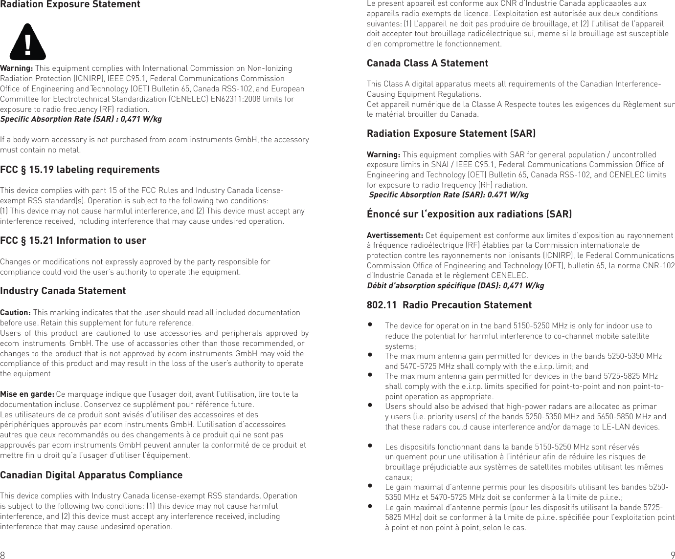 8 9Radiation Exposure StatementWarning: This equipment complies with International Commission on Non-Ionizing Radiation Protection (ICNIRP), IEEE C95.1, Federal Communications Commission Office of Engineering and Technology (OET) Bulletin 65, Canada RSS-102, and European Committee for Electrotechnical Standardization (CENELEC) EN62311:2008 limits for exposure to radio frequency (RF) radiation.Specific Absorption Rate (SAR) : 0,471 W/kgIf a body worn accessor y is not purchased from ecom instruments GmbH, the accessory must contain no metal.FCC § 15.19 labeling requirementsThis device complies with par t 15 of the FCC Rules and Industr y Canada license-exempt RSS standard(s). Operation is subject to the following two conditions:(1) This device may not cause harmful interference, and (2) This device must accept any interference received, including interference that may cause undesired operation.FCC § 15.21 Information to userChanges or modifications not expressly approved by the par ty responsible for compliance could void the user’s authority to operate the equipment.Industry Canada StatementCaution: This marking indicates that the user should read all included documentation before use. Retain this supplement for future reference.Users of this product are cautioned to use accessories and peripherals approved by ecom instruments GmbH. The use of accassories other than those recommended, or changes to the product that is not approved by ecom instruments GmbH may void the compliance of this product and may result in the loss of the user’s authority to operate the equipmentMise en garde: Ce marquage indique que l’usager doit, avant l’utilisation, lire toute la documentation incluse. Conser vez ce supplément pour référence future.Les utilisateurs de ce produit sont avisés d’utiliser des accessoires et des périphériques approuvés par ecom instruments GmbH. L’utilisation d’accessoires autres que ceux recommandés ou des changements à ce produit qui ne sont pas approuvés par ecom instruments GmbH peuvent annuler la conformité de ce produit et mettre fin u droit qu’a l’usager d’utiliser l’équipement.Canadian Digital Apparatus ComplianceThis device complies with Industry Canada license-exempt RSS standards. Operation is subject to the following two conditions: (1) this device may not cause harmful interference, and (2) this device must accept any interference received, including interference that may cause undesired operation.Le present appareil est conforme aux CNR d’Industrie Canada applicaables aux appareils radio exempts de licence. L’exploitation est autorisée aux deux conditions suivantes: (1) L’appareil ne doit pas produire de brouillage, et (2) l’utilisat de l’appareil doit accepter tout brouillage radioélectrique sui, meme si le brouillage est susceptible d’en compromettre le fonctionnement.Canada Class A StatementThis Class A digital apparatus meets all requirements of the Canadian Interference-Causing Equipment Regulations.Cet appareil numérique de la Classe A Respecte toutes les exigences du Règlement sur le matérial brouiller du Canada.Radiation Exposure Statement (SAR) Warning: This equipment complies with SAR for general population / uncontrolled exposure limits in SNAI / IEEE C95.1, Federal Communications Commission Office of Engineering and Technology (OET) Bulletin 65, Canada RSS-102, and CENELEC limits for exposure to radio frequency (RF) radiation. Specific Absorption Rate (SAR): 0.471 W/kgÉnoncé sur l‘exposition aux radiations (SAR)Avertissement: Cet équipement est conforme aux limites d’exposition au rayonnement à fréquence radioélectrique (RF) établies par la Commission internationale de protection contre les rayonnements non ionisants (ICNIRP), le Federal Communications Commission Office of Engineering and Technology (OET), bulletin 65, la norme CNR-102 d’Industrie Canada et le règlement CENELEC.Débit d’absorption spécifique (DAS): 0,471 W/kg802.11  Radio Precaution Statement• The device for operation in the band 5150-5250 MHz is only for indoor use to reduce the potential for harmful interference to co-channel mobile satellite systems;• The maximum antenna gain permitted for devices in the bands 5250-5350 MHz and 5470-5725 MHz shall comply with the e.i.r.p. limit; and• The maximum antenna gain permitted for devices in the band 5725-5825 MHz shall comply with the e.i.r.p. limits specified for point-to-point and non point-to-point operation as appropriate.• Users should also be advised that high-power radars are allocated as primar y users (i.e. priority users) of the bands 5250-5350 MHz and 5650-5850 MHz and that these radars could cause interference and/or damage to LE-LAN devices.• Les dispositifs fonctionnant dans la bande 5150-5250 MHz sont réservés uniquement pour une utilisation à l’intérieur afin de réduire les risques de brouillage préjudiciable aux systèmes de satellites mobiles utilisant les mêmes canaux;• Le gain maximal d’antenne permis pour les dispositifs utilisant les bandes 5250-5350 MHz et 5470-5725 MHz doit se conformer à la limite de p.i.r.e.;• Le gain maximal d’antenne permis (pour les dispositifs utilisant la bande 5725-5825 MHz) doit se conformer à la limite de p.i.r.e. spécifiée pour l’exploitation point à point et non point à point, selon le cas.