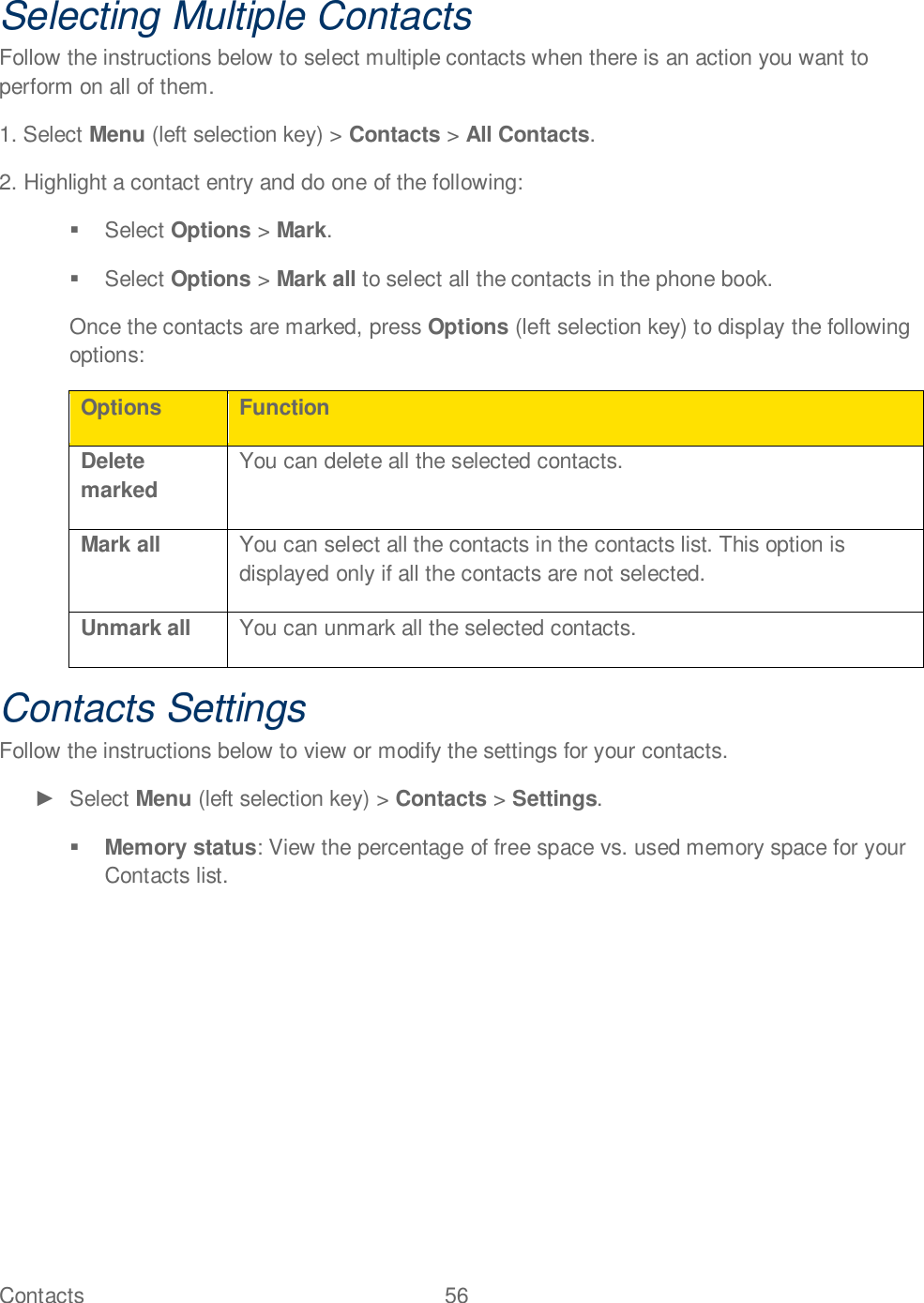 Contacts  56   Selecting Multiple Contacts Follow the instructions below to select multiple contacts when there is an action you want to perform on all of them. 1. Select Menu (left selection key) &gt; Contacts &gt; All Contacts. 2. Highlight a contact entry and do one of the following:   Select Options &gt; Mark.   Select Options &gt; Mark all to select all the contacts in the phone book.  Once the contacts are marked, press Options (left selection key) to display the following options: Options Function Delete marked You can delete all the selected contacts. Mark all You can select all the contacts in the contacts list. This option is displayed only if all the contacts are not selected. Unmark all You can unmark all the selected contacts. Contacts Settings Follow the instructions below to view or modify the settings for your contacts.   Select Menu (left selection key) &gt; Contacts &gt; Settings.  Memory status: View the percentage of free space vs. used memory space for your Contacts list.    