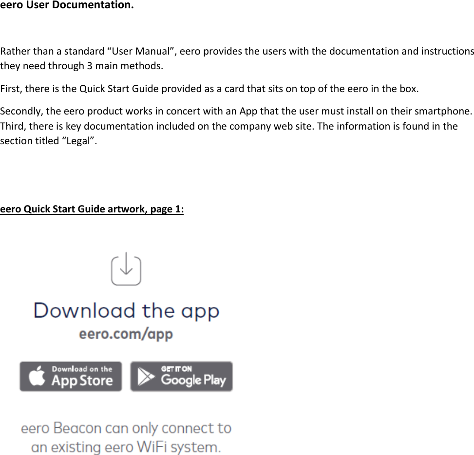 eero User Documentation.  Rather than a standard “User Manual”, eero provides the users with the documentation and instructions they need through 3 main methods. First, there is the Quick Start Guide provided as a card that sits on top of the eero in the box. Secondly, the eero product works in concert with an App that the user must install on their smartphone. Third, there is key documentation included on the company web site. The information is found in the section titled “Legal”.   eero Quick Start Guide artwork, page 1:     