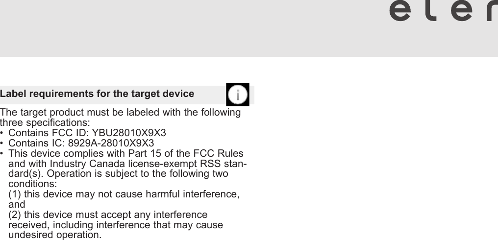 Label requirements for the target device The target product must be labeled with the following three specifications: •  Contains FCC ID: YBU28010X9X3 •  Contains IC: 8929A-28010X9X3 •  This device complies with Part 15 of the FCC Rules and with Industry Canada license-exempt RSS stan-dard(s). Operation is subject to the following two conditions:  (1) this device may not cause harmful interference, and  (2) this device must accept any interference received, including interference that may cause undesired operation. 