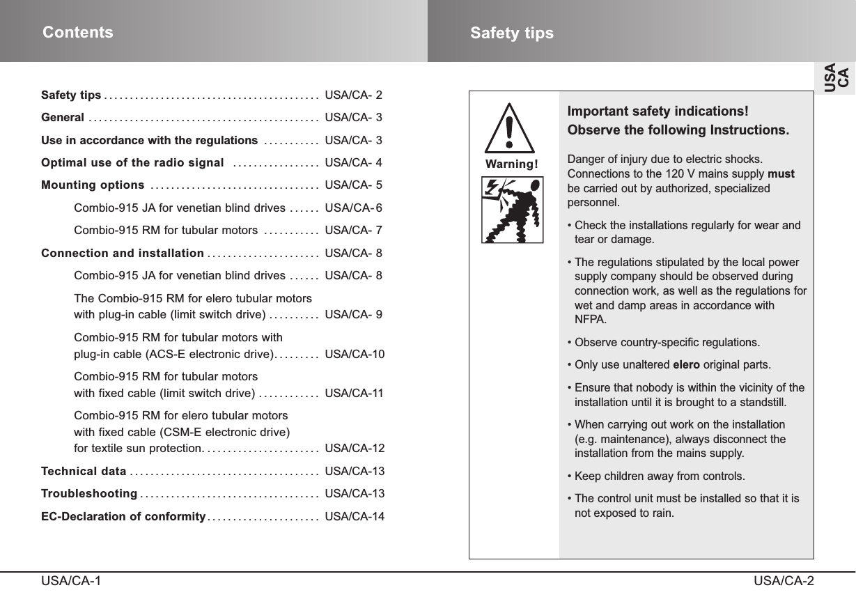 ContentsUSA/CA-1Safety tipsUSA/CA-2USACASafety tips .......................................... USA/CA- 2General ............................................. USA/CA- 3Use in accordance with the regulations ........... USA/CA- 3Optimal use of the radio signal ................. USA/CA- 4Mounting options ................................. USA/CA- 5Combio-915 JA for venetian blind drives ...... USA/CA-6Combio-915 RM for tubular motors ........... USA/CA- 7Connection and installation ...................... USA/CA- 8Combio-915 JA for venetian blind drives ...... USA/CA- 8The Combio-915 RM for elero tubular motors with plug-in cable (limit switch drive) .......... USA/CA- 9Combio-915 RM for tubular motors with plug-in cable (ACS-E electronic drive)......... USA/CA-10Combio-915 RM for tubular motors with fixed cable (limit switch drive) ............ USA/CA-11Combio-915 RM for elero tubular motorswith fixed cable (CSM-E electronic drive) for textile sun protection. ...................... USA/CA-12Technical data ..................................... USA/CA-13Troubleshooting ................................... USA/CA-13EC-Declaration of conformity...................... USA/CA-14Important safety indications!Observe the following Instructions.Danger of injury due to electric shocks.Connections to the 120 V mains supply mustbe carried out by authorized, specialized personnel.• Check the installations regularly for wear andtear or damage.• The regulations stipulated by the local powersupply company should be observed duringconnection work, as well as the regulations forwet and damp areas in accordance with NFPA. • Observe country-specific regulations.• Only use unaltered elero original parts.• Ensure that nobody is within the vicinity of theinstallation until it is brought to a standstill.• When carrying out work on the installation (e.g. maintenance), always disconnect theinstallation from the mains supply.• Keep children away from controls.• The control unit must be installed so that it isnot exposed to rain.Warning!