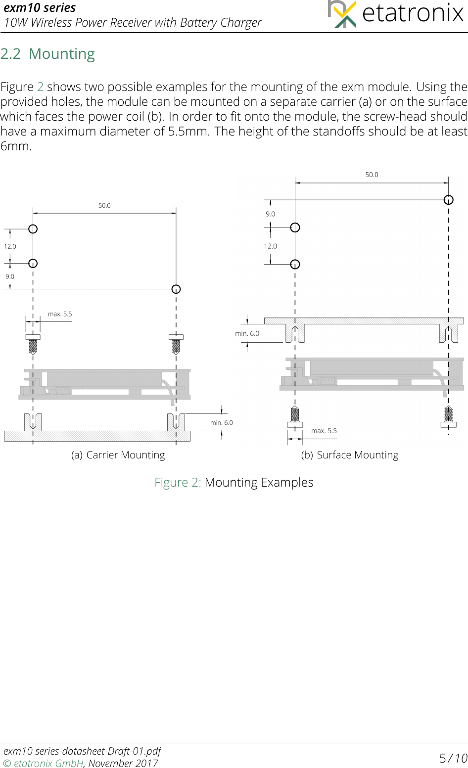 exm10 series10W Wireless Power Receiver with Battery Charger etatronix2.2 MountingFigure 2shows two possible examples for the mounting of the exm module. Using theprovided holes, the module can be mounted on a separate carrier (a) or on the surfacewhich faces the power coil (b). In order to ﬁt onto the module, the screw-head shouldhave a maximum diameter of 5.5mm. The height of the standoﬀs should be at least6mm.(a) Carrier Mounting (b) Surface MountingFigure 2: Mounting Examplesexm10 series-datasheet-Draft-01.pdf© etatronix GmbH, November 2017 5/ 10