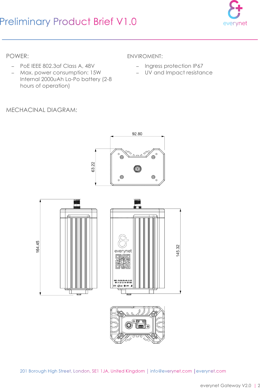                                      everynet Gateway V2.0  | 2    POWER: − PoE IEEE 802.3af Class A, 48V − Max. power consumption: 15W Internal 2000uAh Lo-Po battery (2-8 hours of operation)    ENVIROMENT: − Ingress protection IP67 − UV and Impact resistance  MECHACINAL DIAGRAM:  