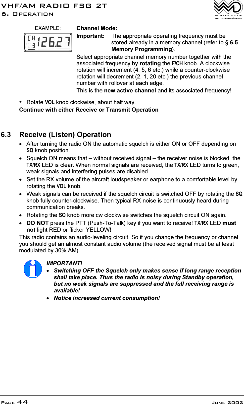 9+)$05$',2)6*72SHUDWLRQ3DJH -XQH(;$03/( &amp;KDQQHO0RGH,PSRUWDQW 7KHDSSURSULDWHRSHUDWLQJIUHTXHQF\PXVWEHVWRUHGDOUHDG\LQDPHPRU\FKDQQHOUHIHUWR0HPRU\3URJUDPPLQJ6HOHFWDSSURSULDWHFKDQQHOPHPRU\QXPEHUWRJHWKHUZLWKWKHDVVRFLDWHGIUHTXHQF\E\URWDWLQJWKH)&amp;+NQRE$FORFNZLVHURWDWLRQZLOOLQFUHPHQWHWFZKLOHDFRXQWHUFORFNZLVHURWDWLRQZLOOGHFUHPHQWHWFWKHSUHYLRXVFKDQQHOQXPEHUZLWKUROORYHUDWHDFKHGJH7KLVLVWKHQHZDFWLYHFKDQQHODQGLWVDVVRFLDWHGIUHTXHQF\5RWDWH92/NQREFORFNZLVHDERXWKDOIZD\&amp;RQWLQXHZLWKHLWKHU5HFHLYHRU7UDQVPLW2SHUDWLRQ 5HFHLYH/LVWHQ2SHUDWLRQ $IWHUWXUQLQJWKHUDGLR21WKHDXWRPDWLFVTXHOFKLVHLWKHU21RU2))GHSHQGLQJRQ64NQRESRVLWLRQ 6TXHOFK21PHDQVWKDW&plusmn;ZLWKRXWUHFHLYHGVLJQDO&plusmn;WKHUHFHLYHUQRLVHLVEORFNHGWKH7;5;/('LVFOHDU:KHQQRUPDOVLJQDOVDUHUHFHLYHGWKH7;5;/('WXUQVWRJUHHQZHDNVLJQDOVDQGLQWHUIHULQJSXOVHVDUHGLVDEOHG 6HWWKH5;YROXPHRIWKHDLUFUDIWORXGVSHDNHURUHDUSKRQHWRDFRPIRUWDEOHOHYHOE\URWDWLQJWKH92/NQRE :HDNVLJQDOVFDQEHUHFHLYHGLIWKHVTXHOFKFLUFXLWLVVZLWFKHG2))E\URWDWLQJWKH64NQREIXOO\FRXQWHUFORFNZLVH7KHQW\SLFDO5;QRLVHLVFRQWLQXRXVO\KHDUGGXULQJFRPPXQLFDWLRQEUHDNV 5RWDWLQJWKH64NQREPRUHFZFORFNZLVHVZLWFKHVWKHVTXHOFKFLUFXLW21DJDLQ'2127SUHVVWKH3773XVK7R7DONNH\LI\RXZDQWWRUHFHLYH7;5;/('PXVWQRWOLJKW5('RUIOLFNHU<(//2:7KLVUDGLRFRQWDLQVDQDXGLROHYHOLQJFLUFXLW6RLI\RXFKDQJHWKHIUHTXHQF\RUFKDQQHO\RXVKRXOGJHWDQDOPRVWFRQVWDQWDXGLRYROXPHWKHUHFHLYHGVLJQDOPXVWEHDWOHDVWPRGXODWHGE\$0,03257$176ZLWFKLQJ2))WKH6TXHOFKRQO\PDNHVVHQVHLIORQJUDQJHUHFHSWLRQVKDOOWDNHSODFH7KXVWKHUDGLRLVQRLV\GXULQJ6WDQGE\RSHUDWLRQEXWQRZHDNVLJQDOVDUHVXSSUHVVHGDQGWKHIXOOUHFHLYLQJUDQJHLVDYDLODEOH1RWLFHLQFUHDVHGFXUUHQWFRQVXPSWLRQ