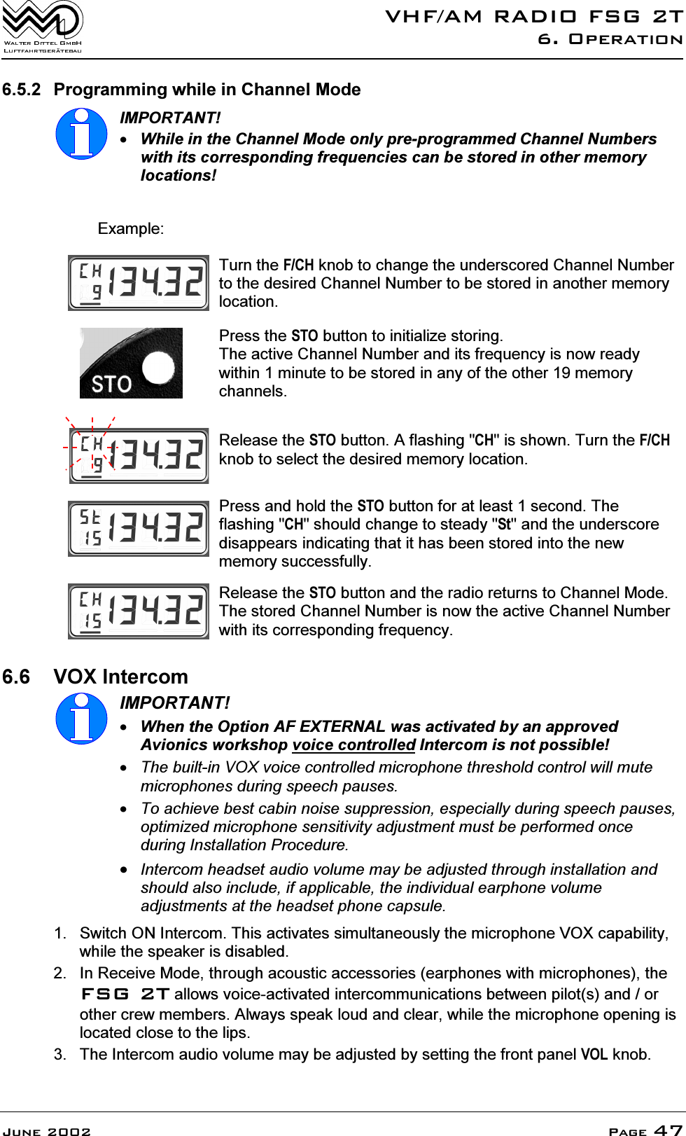 9+)$05$',2)6*72SHUDWLRQ-XQH 3DJH 3URJUDPPLQJZKLOHLQ&amp;KDQQHO0RGH,03257$17:KLOHLQWKH&amp;KDQQHO0RGHRQO\SUHSURJUDPPHG&amp;KDQQHO1XPEHUVZLWKLWVFRUUHVSRQGLQJIUHTXHQFLHVFDQEHVWRUHGLQRWKHUPHPRU\ORFDWLRQV([DPSOH7XUQWKH)&amp;+NQREWRFKDQJHWKHXQGHUVFRUHG&amp;KDQQHO1XPEHUWRWKHGHVLUHG&amp;KDQQHO1XPEHUWREHVWRUHGLQDQRWKHUPHPRU\ORFDWLRQ3UHVVWKH672EXWWRQWRLQLWLDOL]HVWRULQJ7KHDFWLYH&amp;KDQQHO1XPEHUDQGLWVIUHTXHQF\LVQRZUHDG\ZLWKLQPLQXWHWREHVWRUHGLQDQ\RIWKHRWKHUPHPRU\FKDQQHOV5HOHDVHWKH672EXWWRQ$IODVKLQJ&amp;+LVVKRZQ7XUQWKH)&amp;+NQREWRVHOHFWWKHGHVLUHGPHPRU\ORFDWLRQ3UHVVDQGKROGWKH672EXWWRQIRUDWOHDVWVHFRQG7KHIODVKLQJ&amp;+VKRXOGFKDQJHWRVWHDG\6WDQGWKHXQGHUVFRUHGLVDSSHDUVLQGLFDWLQJWKDWLWKDVEHHQVWRUHGLQWRWKHQHZPHPRU\VXFFHVVIXOO\5HOHDVHWKH672EXWWRQDQGWKHUDGLRUHWXUQVWR&amp;KDQQHO0RGH7KHVWRUHG&amp;KDQQHO1XPEHULVQRZWKHDFWLYH&amp;KDQQHO1XPEHUZLWKLWVFRUUHVSRQGLQJIUHTXHQF\ 92;,QWHUFRP,03257$17:KHQWKH2SWLRQ$)(;7(51$/ZDVDFWLYDWHGE\DQDSSURYHG$YLRQLFVZRUNVKRSYRLFHFRQWUROOHG,QWHUFRPLVQRWSRVVLEOH7KHEXLOWLQ92;YRLFHFRQWUROOHGPLFURSKRQHWKUHVKROGFRQWUROZLOOPXWHPLFURSKRQHVGXULQJVSHHFKSDXVHV7RDFKLHYHEHVWFDELQQRLVHVXSSUHVVLRQHVSHFLDOO\GXULQJVSHHFKSDXVHVRSWLPL]HGPLFURSKRQHVHQVLWLYLW\DGMXVWPHQWPXVWEHSHUIRUPHGRQFHGXULQJ,QVWDOODWLRQ3URFHGXUH,QWHUFRPKHDGVHWDXGLRYROXPHPD\EHDGMXVWHGWKURXJKLQVWDOODWLRQDQGVKRXOGDOVRLQFOXGHLIDSSOLFDEOHWKHLQGLYLGXDOHDUSKRQHYROXPHDGMXVWPHQWVDWWKHKHDGVHWSKRQHFDSVXOH 6ZLWFK21,QWHUFRP7KLVDFWLYDWHVVLPXOWDQHRXVO\WKHPLFURSKRQH92;FDSDELOLW\ZKLOHWKHVSHDNHULVGLVDEOHG ,Q5HFHLYH0RGHWKURXJKDFRXVWLFDFFHVVRULHVHDUSKRQHVZLWKPLFURSKRQHVWKH)6*7DOORZVYRLFHDFWLYDWHGLQWHUFRPPXQLFDWLRQVEHWZHHQSLORWVDQGRURWKHUFUHZPHPEHUV$OZD\VVSHDNORXGDQGFOHDUZKLOHWKHPLFURSKRQHRSHQLQJLVORFDWHGFORVHWRWKHOLSV 7KH,QWHUFRPDXGLRYROXPHPD\EHDGMXVWHGE\VHWWLQJWKHIURQWSDQHO92/NQRE