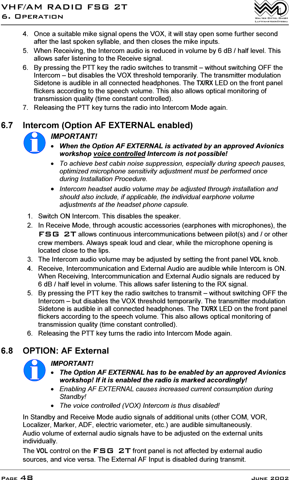 9+)$05$',2)6*72SHUDWLRQ3DJH -XQH 2QFHDVXLWDEOHPLNHVLJQDORSHQVWKH92;LWZLOOVWD\RSHQVRPHIXUWKHUVHFRQGDIWHUWKHODVWVSRNHQV\OODEOHDQGWKHQFORVHVWKHPLNHLQSXWV :KHQ5HFHLYLQJWKH,QWHUFRPDXGLRLVUHGXFHGLQYROXPHE\G%KDOIOHYHO7KLVDOORZVVDIHUOLVWHQLQJWRWKH5HFHLYHVLJQDO %\SUHVVLQJWKH377NH\WKHUDGLRVZLWFKHVWRWUDQVPLW&plusmn;ZLWKRXWVZLWFKLQJ2))WKH,QWHUFRP&plusmn;EXWGLVDEOHVWKH92;WKUHVKROGWHPSRUDULO\7KHWUDQVPLWWHUPRGXODWLRQ6LGHWRQHLVDXGLEOHLQDOOFRQQHFWHGKHDGSKRQHV7KH7;5;/('RQWKHIURQWSDQHOIOLFNHUVDFFRUGLQJWRWKHVSHHFKYROXPH7KLVDOVRDOORZVRSWLFDOPRQLWRULQJRIWUDQVPLVVLRQTXDOLW\WLPHFRQVWDQWFRQWUROOHG 5HOHDVLQJWKH377NH\WXUQVWKHUDGLRLQWR,QWHUFRP0RGHDJDLQ ,QWHUFRP2SWLRQ$)(;7(51$/HQDEOHG,03257$17:KHQWKH2SWLRQ$)(;7(51$/LVDFWLYDWHGE\DQDSSURYHG$YLRQLFVZRUNVKRSYRLFHFRQWUROOHG,QWHUFRPLVQRWSRVVLEOH7RDFKLHYHEHVWFDELQQRLVHVXSSUHVVLRQHVSHFLDOO\GXULQJVSHHFKSDXVHVRSWLPL]HGPLFURSKRQHVHQVLWLYLW\DGMXVWPHQWPXVWEHSHUIRUPHGRQFHGXULQJ,QVWDOODWLRQ3URFHGXUH,QWHUFRPKHDGVHWDXGLRYROXPHPD\EHDGMXVWHGWKURXJKLQVWDOODWLRQDQGVKRXOGDOVRLQFOXGHLIDSSOLFDEOHWKHLQGLYLGXDOHDUSKRQHYROXPHDGMXVWPHQWVDWWKHKHDGVHWSKRQHFDSVXOH 6ZLWFK21,QWHUFRP7KLVGLVDEOHVWKHVSHDNHU ,Q5HFHLYH0RGHWKURXJKDFRXVWLFDFFHVVRULHVHDUSKRQHVZLWKPLFURSKRQHVWKH)6*7DOORZVFRQWLQXRXVLQWHUFRPPXQLFDWLRQVEHWZHHQSLORWVDQGRURWKHUFUHZPHPEHUV$OZD\VVSHDNORXGDQGFOHDUZKLOHWKHPLFURSKRQHRSHQLQJLVORFDWHGFORVHWRWKHOLSV 7KH,QWHUFRPDXGLRYROXPHPD\EHDGMXVWHGE\VHWWLQJWKHIURQWSDQHO92/NQRE 5HFHLYH,QWHUFRPPXQLFDWLRQDQG([WHUQDO$XGLRDUHDXGLEOHZKLOH,QWHUFRPLV21:KHQ5HFHLYLQJ,QWHUFRPPXQLFDWLRQDQG([WHUQDO$XGLRVLJQDOVDUHUHGXFHGE\G%KDOIOHYHOLQYROXPH7KLVDOORZVVDIHUOLVWHQLQJWRWKH5;VLJQDO %\SUHVVLQJWKH377NH\WKHUDGLRVZLWFKHVWRWUDQVPLW&plusmn;ZLWKRXWVZLWFKLQJ2))WKH,QWHUFRP&plusmn;EXWGLVDEOHVWKH92;WKUHVKROGWHPSRUDULO\7KHWUDQVPLWWHUPRGXODWLRQ6LGHWRQHLVDXGLEOHLQDOOFRQQHFWHGKHDGSKRQHV7KH7;5;/('RQWKHIURQWSDQHOIOLFNHUVDFFRUGLQJWRWKHVSHHFKYROXPH7KLVDOVRDOORZVRSWLFDOPRQLWRULQJRIWUDQVPLVVLRQTXDOLW\WLPHFRQVWDQWFRQWUROOHG 5HOHDVLQJWKH377NH\WXUQVWKHUDGLRLQWR,QWHUFRP0RGHDJDLQ 237,21$)([WHUQDO,03257$177KH2SWLRQ$)(;7(51$/KDVWREHHQDEOHGE\DQDSSURYHG$YLRQLFVZRUNVKRS,ILWLVHQDEOHGWKHUDGLRLVPDUNHGDFFRUGLQJO\(QDEOLQJ$)(;7(51$/FDXVHVLQFUHDVHGFXUUHQWFRQVXPSWLRQGXULQJ6WDQGE\7KHYRLFHFRQWUROOHG92;,QWHUFRPLVWKXVGLVDEOHG,Q6WDQGE\DQG5HFHLYH0RGHDXGLRVLJQDOVRIDGGLWLRQDOXQLWVRWKHU&amp;20925/RFDOL]HU0DUNHU$')HOHFWULFYDULRPHWHUHWFDUHDXGLEOHVLPXOWDQHRXVO\$XGLRYROXPHRIH[WHUQDODXGLRVLJQDOVKDYHWREHDGMXVWHGRQWKHH[WHUQDOXQLWVLQGLYLGXDOO\7KH92/FRQWURORQWKH)6*7IURQWSDQHOLVQRWDIIHFWHGE\H[WHUQDODXGLRVRXUFHVDQGYLFHYHUVD7KH([WHUQDO$),QSXWLVGLVDEOHGGXULQJWUDQVPLW
