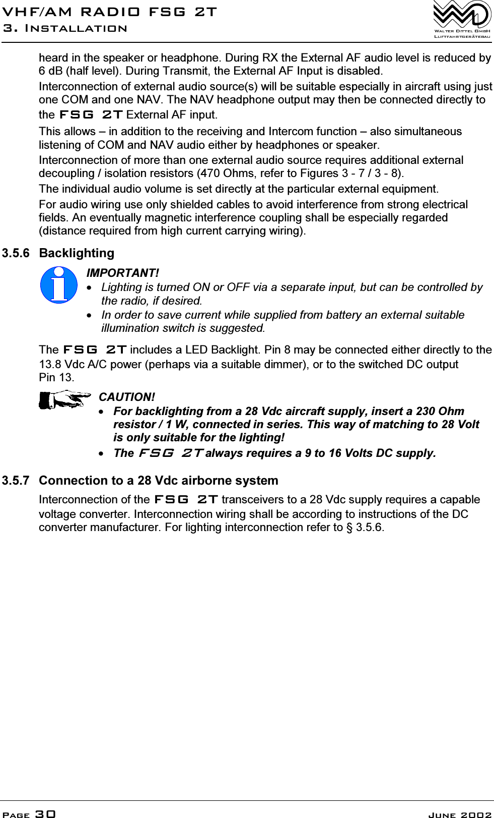 9+)$05$',2)6*7,QVWDOODWLRQ3DJH -XQHKHDUGLQWKHVSHDNHURUKHDGSKRQH'XULQJ5;WKH([WHUQDO$)DXGLROHYHOLVUHGXFHGE\G%KDOIOHYHO'XULQJ7UDQVPLWWKH([WHUQDO$),QSXWLVGLVDEOHG,QWHUFRQQHFWLRQRIH[WHUQDODXGLRVRXUFHVZLOOEHVXLWDEOHHVSHFLDOO\LQDLUFUDIWXVLQJMXVWRQH&amp;20DQGRQH1$97KH1$9KHDGSKRQHRXWSXWPD\WKHQEHFRQQHFWHGGLUHFWO\WRWKH)6*7([WHUQDO$)LQSXW7KLVDOORZV&plusmn;LQDGGLWLRQWRWKHUHFHLYLQJDQG,QWHUFRPIXQFWLRQ&plusmn;DOVRVLPXOWDQHRXVOLVWHQLQJRI&amp;20DQG1$9DXGLRHLWKHUE\KHDGSKRQHVRUVSHDNHU,QWHUFRQQHFWLRQRIPRUHWKDQRQHH[WHUQDODXGLRVRXUFHUHTXLUHVDGGLWLRQDOH[WHUQDOGHFRXSOLQJLVRODWLRQUHVLVWRUV2KPVUHIHUWR)LJXUHV7KHLQGLYLGXDODXGLRYROXPHLVVHWGLUHFWO\DWWKHSDUWLFXODUH[WHUQDOHTXLSPHQW)RUDXGLRZLULQJXVHRQO\VKLHOGHGFDEOHVWRDYRLGLQWHUIHUHQFHIURPVWURQJHOHFWULFDOILHOGV$QHYHQWXDOO\PDJQHWLFLQWHUIHUHQFHFRXSOLQJVKDOOEHHVSHFLDOO\UHJDUGHGGLVWDQFHUHTXLUHGIURPKLJKFXUUHQWFDUU\LQJZLULQJ %DFNOLJKWLQJ,03257$17/LJKWLQJLVWXUQHG21RU2))YLDDVHSDUDWHLQSXWEXWFDQEHFRQWUROOHGE\WKHUDGLRLIGHVLUHG,QRUGHUWRVDYHFXUUHQWZKLOHVXSSOLHGIURPEDWWHU\DQH[WHUQDOVXLWDEOHLOOXPLQDWLRQVZLWFKLVVXJJHVWHG7KH)6*7LQFOXGHVD/('%DFNOLJKW3LQPD\EHFRQQHFWHGHLWKHUGLUHFWO\WRWKH9GF$&amp;SRZHUSHUKDSVYLDDVXLWDEOHGLPPHURUWRWKHVZLWFKHG'&amp;RXWSXW3LQ&amp;$87,21)RUEDFNOLJKWLQJIURPD9GFDLUFUDIWVXSSO\LQVHUWD2KPUHVLVWRU:FRQQHFWHGLQVHULHV7KLVZD\RIPDWFKLQJWR9ROWLVRQO\VXLWDEOHIRUWKHOLJKWLQJ7KH)6*7DOZD\VUHTXLUHVDWR9ROWV'&amp;VXSSO\ &amp;RQQHFWLRQWRD9GFDLUERUQHV\VWHP,QWHUFRQQHFWLRQRIWKH)6*7WUDQVFHLYHUVWRD9GFVXSSO\UHTXLUHVDFDSDEOHYROWDJHFRQYHUWHU,QWHUFRQQHFWLRQZLULQJVKDOOEHDFFRUGLQJWRLQVWUXFWLRQVRIWKH'&amp;FRQYHUWHUPDQXIDFWXUHU)RUOLJKWLQJLQWHUFRQQHFWLRQUHIHUWR