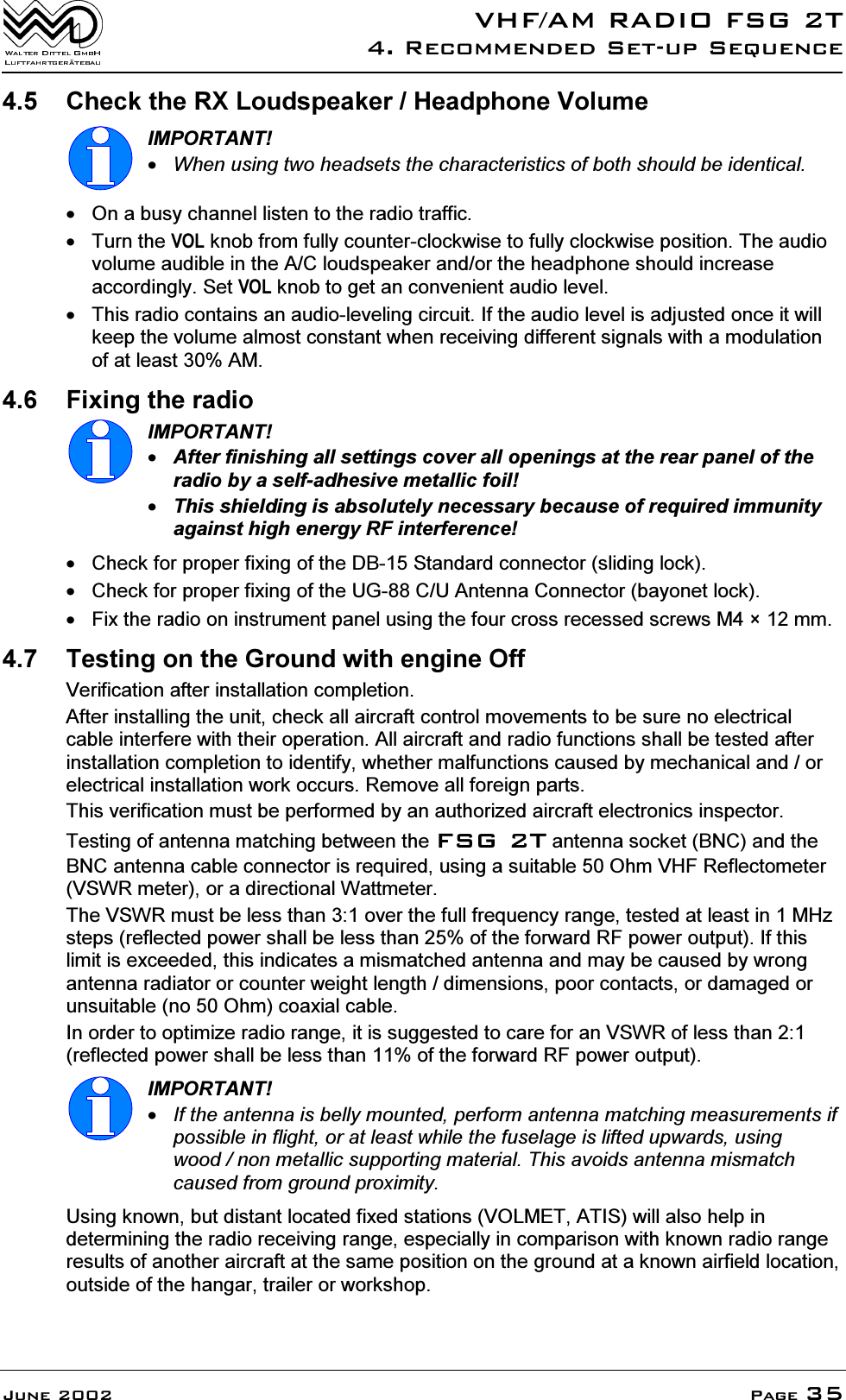 9+)$05$',2)6*75HFRPPHQGHG6HWXS6HTXHQFH-XQH 3DJH &amp;KHFNWKH5;/RXGVSHDNHU+HDGSKRQH9ROXPH,03257$17:KHQXVLQJWZRKHDGVHWVWKHFKDUDFWHULVWLFVRIERWKVKRXOGEHLGHQWLFDO 2QDEXV\FKDQQHOOLVWHQWRWKHUDGLRWUDIILF 7XUQWKH92/NQREIURPIXOO\FRXQWHUFORFNZLVHWRIXOO\FORFNZLVHSRVLWLRQ7KHDXGLRYROXPHDXGLEOHLQWKH$&amp;ORXGVSHDNHUDQGRUWKHKHDGSKRQHVKRXOGLQFUHDVHDFFRUGLQJO\6HW92/NQREWRJHWDQFRQYHQLHQWDXGLROHYHO 7KLVUDGLRFRQWDLQVDQDXGLROHYHOLQJFLUFXLW,IWKHDXGLROHYHOLVDGMXVWHGRQFHLWZLOONHHSWKHYROXPHDOPRVWFRQVWDQWZKHQUHFHLYLQJGLIIHUHQWVLJQDOVZLWKDPRGXODWLRQRIDWOHDVW$0 )L[LQJWKHUDGLR,03257$17$IWHUILQLVKLQJDOOVHWWLQJVFRYHUDOORSHQLQJVDWWKHUHDUSDQHORIWKHUDGLRE\DVHOIDGKHVLYHPHWDOOLFIRLO7KLVVKLHOGLQJLVDEVROXWHO\QHFHVVDU\EHFDXVHRIUHTXLUHGLPPXQLW\DJDLQVWKLJKHQHUJ\5)LQWHUIHUHQFH &amp;KHFNIRUSURSHUIL[LQJRIWKH'%6WDQGDUGFRQQHFWRUVOLGLQJORFN &amp;KHFNIRUSURSHUIL[LQJRIWKH8*&amp;8$QWHQQD&amp;RQQHFWRUED\RQHWORFN )L[WKHUDGLRRQLQVWUXPHQWSDQHOXVLQJWKHIRXUFURVVUHFHVVHGVFUHZV0&icirc;PP 7HVWLQJRQWKH*URXQGZLWKHQJLQH2II9HULILFDWLRQDIWHULQVWDOODWLRQFRPSOHWLRQ$IWHULQVWDOOLQJWKHXQLWFKHFNDOODLUFUDIWFRQWUROPRYHPHQWVWREHVXUHQRHOHFWULFDOFDEOHLQWHUIHUHZLWKWKHLURSHUDWLRQ$OODLUFUDIWDQGUDGLRIXQFWLRQVVKDOOEHWHVWHGDIWHULQVWDOODWLRQFRPSOHWLRQWRLGHQWLI\ZKHWKHUPDOIXQFWLRQVFDXVHGE\PHFKDQLFDODQGRUHOHFWULFDOLQVWDOODWLRQZRUNRFFXUV5HPRYHDOOIRUHLJQSDUWV7KLVYHULILFDWLRQPXVWEHSHUIRUPHGE\DQDXWKRUL]HGDLUFUDIWHOHFWURQLFVLQVSHFWRU7HVWLQJRIDQWHQQDPDWFKLQJEHWZHHQWKH)6*7DQWHQQDVRFNHW%1&amp;DQGWKH%1&amp;DQWHQQDFDEOHFRQQHFWRULVUHTXLUHGXVLQJDVXLWDEOH2KP9+)5HIOHFWRPHWHU96:5PHWHURUDGLUHFWLRQDO:DWWPHWHU7KH96:5PXVWEHOHVVWKDQRYHUWKHIXOOIUHTXHQF\UDQJHWHVWHGDWOHDVWLQ0+]VWHSVUHIOHFWHGSRZHUVKDOOEHOHVVWKDQRIWKHIRUZDUG5)SRZHURXWSXW,IWKLVOLPLWLVH[FHHGHGWKLVLQGLFDWHVDPLVPDWFKHGDQWHQQDDQGPD\EHFDXVHGE\ZURQJDQWHQQDUDGLDWRURUFRXQWHUZHLJKWOHQJWKGLPHQVLRQVSRRUFRQWDFWVRUGDPDJHGRUXQVXLWDEOHQR2KPFRD[LDOFDEOH,QRUGHUWRRSWLPL]HUDGLRUDQJHLWLVVXJJHVWHGWRFDUHIRUDQ96:5RIOHVVWKDQUHIOHFWHGSRZHUVKDOOEHOHVVWKDQRIWKHIRUZDUG5)SRZHURXWSXW,03257$17,IWKHDQWHQQDLVEHOO\PRXQWHGSHUIRUPDQWHQQDPDWFKLQJPHDVXUHPHQWVLISRVVLEOHLQIOLJKWRUDWOHDVWZKLOHWKHIXVHODJHLVOLIWHGXSZDUGVXVLQJZRRGQRQPHWDOOLFVXSSRUWLQJPDWHULDO7KLVDYRLGVDQWHQQDPLVPDWFKFDXVHGIURPJURXQGSUR[LPLW\8VLQJNQRZQEXWGLVWDQWORFDWHGIL[HGVWDWLRQV92/0(7$7,6ZLOODOVRKHOSLQGHWHUPLQLQJWKHUDGLRUHFHLYLQJUDQJHHVSHFLDOO\LQFRPSDULVRQZLWKNQRZQUDGLRUDQJHUHVXOWVRIDQRWKHUDLUFUDIWDWWKHVDPHSRVLWLRQRQWKHJURXQGDWDNQRZQDLUILHOGORFDWLRQRXWVLGHRIWKHKDQJDUWUDLOHURUZRUNVKRS