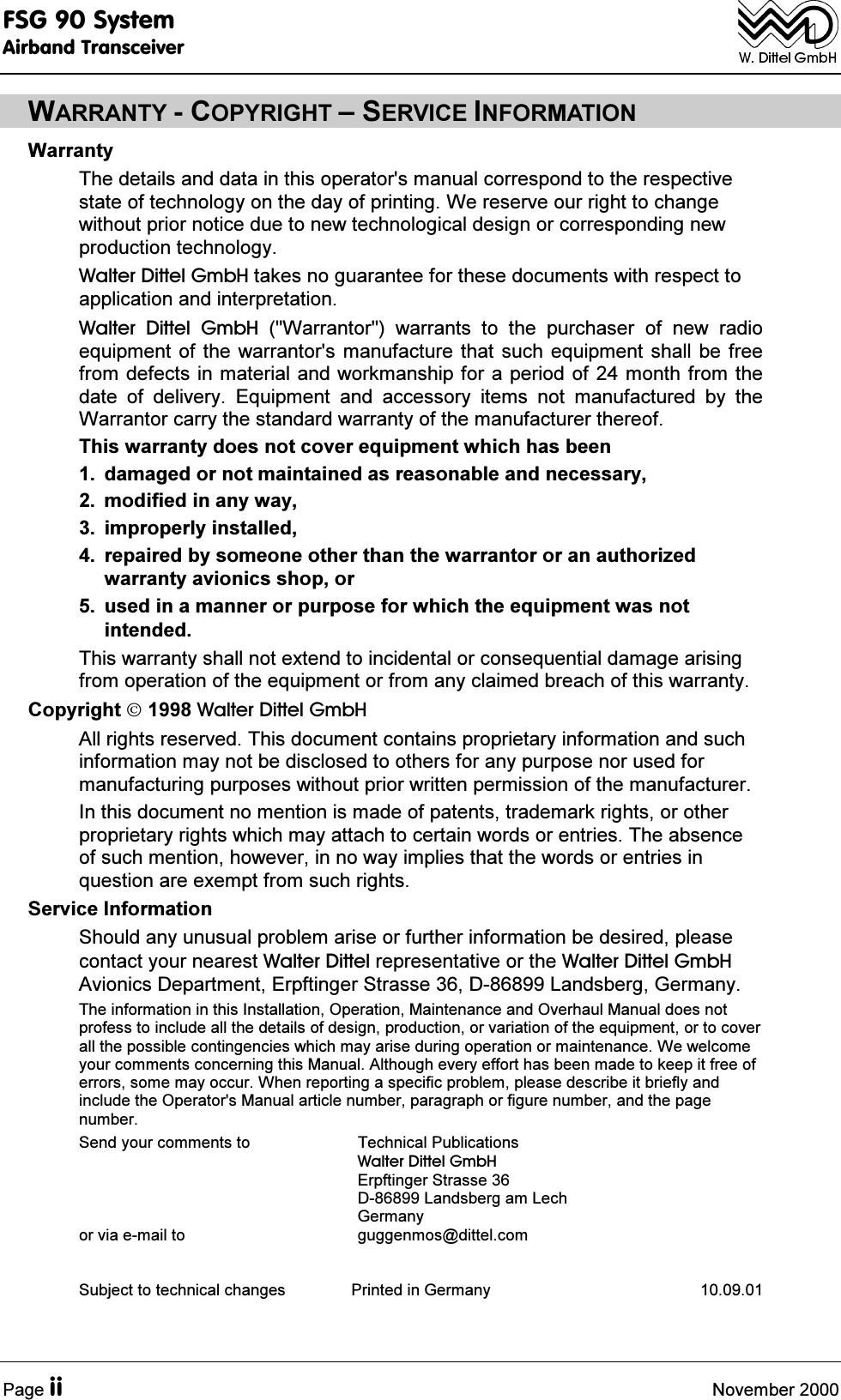 )6*6\VWHP$LUEDQG7UDQVFHLYHU3DJHLL 1RYHPEHU:$55$17<&amp;23<5,*+7&plusmn;6(59,&amp;(,1)250$7,21:DUUDQW\7KHGHWDLOVDQGGDWDLQWKLVRSHUDWRUVPDQXDOFRUUHVSRQGWRWKHUHVSHFWLYHVWDWHRIWHFKQRORJ\RQWKHGD\RISULQWLQJ:HUHVHUYHRXUULJKWWRFKDQJHZLWKRXWSULRUQRWLFHGXHWRQHZWHFKQRORJLFDOGHVLJQRUFRUUHVSRQGLQJQHZSURGXFWLRQWHFKQRORJ\:DOWHU'LWWHO*PE+WDNHVQRJXDUDQWHHIRUWKHVHGRFXPHQWVZLWKUHVSHFWWRDSSOLFDWLRQDQGLQWHUSUHWDWLRQ:DOWHU 'LWWHO *PE+ :DUUDQWRU ZDUUDQWV WR WKH SXUFKDVHU RI QHZ UDGLRHTXLSPHQWRI WKHZDUUDQWRUV PDQXIDFWXUH WKDWVXFK HTXLSPHQW VKDOOEH IUHHIURPGHIHFWVLQPDWHULDODQGZRUNPDQVKLSIRUDSHULRGRIPRQWKIURPWKHGDWH RI GHOLYHU\ (TXLSPHQW DQG DFFHVVRU\ LWHPV QRW PDQXIDFWXUHG E\ WKH:DUUDQWRUFDUU\WKHVWDQGDUGZDUUDQW\RIWKHPDQXIDFWXUHUWKHUHRI7KLVZDUUDQW\GRHVQRWFRYHUHTXLSPHQWZKLFKKDVEHHQ GDPDJHGRUQRWPDLQWDLQHGDVUHDVRQDEOHDQGQHFHVVDU\ PRGLILHGLQDQ\ZD\ LPSURSHUO\LQVWDOOHG UHSDLUHGE\VRPHRQHRWKHUWKDQWKHZDUUDQWRURUDQDXWKRUL]HGZDUUDQW\DYLRQLFVVKRSRU XVHGLQDPDQQHURUSXUSRVHIRUZKLFKWKHHTXLSPHQWZDVQRWLQWHQGHG7KLVZDUUDQW\VKDOOQRWH[WHQGWRLQFLGHQWDORUFRQVHTXHQWLDOGDPDJHDULVLQJIURPRSHUDWLRQRIWKHHTXLSPHQWRUIURPDQ\FODLPHGEUHDFKRIWKLVZDUUDQW\&amp;RS\ULJKW&cedil;:DOWHU'LWWHO*PE+$OOULJKWVUHVHUYHG7KLVGRFXPHQWFRQWDLQVSURSULHWDU\LQIRUPDWLRQDQGVXFKLQIRUPDWLRQPD\QRWEHGLVFORVHGWRRWKHUVIRUDQ\SXUSRVHQRUXVHGIRUPDQXIDFWXULQJSXUSRVHVZLWKRXWSULRUZULWWHQSHUPLVVLRQRIWKHPDQXIDFWXUHU,QWKLVGRFXPHQWQRPHQWLRQLVPDGHRISDWHQWVWUDGHPDUNULJKWVRURWKHUSURSULHWDU\ULJKWVZKLFKPD\DWWDFKWRFHUWDLQZRUGVRUHQWULHV7KHDEVHQFHRIVXFKPHQWLRQKRZHYHULQQRZD\LPSOLHVWKDWWKHZRUGVRUHQWULHVLQTXHVWLRQDUHH[HPSWIURPVXFKULJKWV6HUYLFH,QIRUPDWLRQ6KRXOGDQ\XQXVXDOSUREOHPDULVHRUIXUWKHULQIRUPDWLRQEHGHVLUHGSOHDVHFRQWDFW\RXUQHDUHVW:DOWHU'LWWHOUHSUHVHQWDWLYHRUWKH:DOWHU'LWWHO*PE+$YLRQLFV'HSDUWPHQW(USIWLQJHU6WUDVVH'/DQGVEHUJ*HUPDQ\7KHLQIRUPDWLRQLQWKLV,QVWDOODWLRQ2SHUDWLRQ0DLQWHQDQFHDQG2YHUKDXO0DQXDOGRHVQRWSURIHVVWRLQFOXGHDOOWKHGHWDLOVRIGHVLJQSURGXFWLRQRUYDULDWLRQRIWKHHTXLSPHQWRUWRFRYHUDOOWKHSRVVLEOHFRQWLQJHQFLHVZKLFKPD\DULVHGXULQJRSHUDWLRQRUPDLQWHQDQFH:HZHOFRPH\RXUFRPPHQWVFRQFHUQLQJWKLV0DQXDO$OWKRXJKHYHU\HIIRUWKDVEHHQPDGHWRNHHSLWIUHHRIHUURUVVRPHPD\RFFXU:KHQUHSRUWLQJDVSHFLILFSUREOHPSOHDVHGHVFULEHLWEULHIO\DQGLQFOXGHWKH2SHUDWRUV0DQXDODUWLFOHQXPEHUSDUDJUDSKRUILJXUHQXPEHUDQGWKHSDJHQXPEHU6HQG\RXUFRPPHQWVWR 7HFKQLFDO3XEOLFDWLRQV:DOWHU'LWWHO*PE+(USIWLQJHU6WUDVVH'/DQGVEHUJDP/HFK*HUPDQ\RUYLDHPDLOWR JXJJHQPRV#GLWWHOFRP6XEMHFWWRWHFKQLFDOFKDQJHV 3ULQWHGLQ*HUPDQ\ 