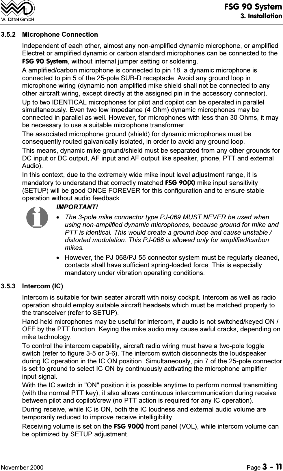 )6*6\VWHP,QVWDOODWLRQ1RYHPEHU 3DJH 0LFURSKRQH&amp;RQQHFWLRQ,QGHSHQGHQWRIHDFKRWKHUDOPRVWDQ\QRQDPSOLILHGG\QDPLFPLFURSKRQHRUDPSOLILHG(OHFWUHWRUDPSOLILHGG\QDPLFRUFDUERQVWDQGDUGPLFURSKRQHVFDQEHFRQQHFWHGWRWKH)6*6\VWHPZLWKRXWLQWHUQDOMXPSHUVHWWLQJRUVROGHULQJ$DPSOLILHGFDUERQPLFURSKRQHLVFRQQHFWHGWRSLQDG\QDPLFPLFURSKRQHLVFRQQHFWHGWRSLQRIWKHSROH68%'UHFHSWDFOH$YRLGDQ\JURXQGORRSLQPLFURSKRQHZLULQJG\QDPLFQRQDPSOLILHGPLNHVKLHOGVKDOOQRWEHFRQQHFWHGWRDQ\RWKHUDLUFUDIWZLULQJH[FHSWGLUHFWO\DWWKHDVVLJQHGSLQLQWKHDFFHVVRU\FRQQHFWRU8SWRWZR,'(17,&amp;$/PLFURSKRQHVIRUSLORWDQGFRSLORWFDQEHRSHUDWHGLQSDUDOOHOVLPXOWDQHRXVO\(YHQWZRORZLPSHGDQFH2KPG\QDPLFPLFURSKRQHVPD\EHFRQQHFWHGLQSDUDOOHODVZHOO+RZHYHUIRUPLFURSKRQHVZLWKOHVVWKDQ2KPVLWPD\EHQHFHVVDU\WRXVHDVXLWDEOHPLFURSKRQHWUDQVIRUPHU7KHDVVRFLDWHGPLFURSKRQHJURXQGVKLHOGIRUG\QDPLFPLFURSKRQHVPXVWEHFRQVHTXHQWO\URXWHGJDOYDQLFDOO\LVRODWHGLQRUGHUWRDYRLGDQ\JURXQGORRS7KLVPHDQVG\QDPLFPLNHJURXQGVKLHOGPXVWEHVHSDUDWHGIURPDQ\RWKHUJURXQGVIRU'&amp;LQSXWRU'&amp;RXWSXW$)LQSXWDQG$)RXWSXWOLNHVSHDNHUSKRQH377DQGH[WHUQDO$XGLR,QWKLVFRQWH[WGXHWRWKHH[WUHPHO\ZLGHPLNHLQSXWOHYHODGMXVWPHQWUDQJHLWLVPDQGDWRU\WRXQGHUVWDQGWKDWFRUUHFWO\PDWFKHG)6*;PLNHLQSXWVHQVLWLYLW\6(783ZLOOEHJRRG21&amp;()25(9(5IRUWKLVFRQILJXUDWLRQDQGWRHQVXUHVWDEOHRSHUDWLRQZLWKRXWDXGLRIHHGEDFN,03257$177KHSROHPLNHFRQQHFWRUW\SH3-08671(9(5EHXVHGZKHQXVLQJQRQDPSOLILHGG\QDPLFPLFURSKRQHVEHFDXVHJURXQGIRUPLNHDQG377LVLGHQWLFDO7KLVZRXOGFUHDWHDJURXQGORRSDQGFDXVHXQVWDEOHGLVWRUWHGPRGXODWLRQ7KLV3-LVDOORZHGRQO\IRUDPSOLILHGFDUERQPLNHV +RZHYHUWKH3-3-FRQQHFWRUV\VWHPPXVWEHUHJXODUO\FOHDQHGFRQWDFWVVKDOOKDYHVXIILFLHQWVSULQJORDGHGIRUFH7KLVLVHVSHFLDOO\PDQGDWRU\XQGHUYLEUDWLRQRSHUDWLQJFRQGLWLRQV ,QWHUFRP,&amp;,QWHUFRPLVVXLWDEOHIRUWZLQVHDWHUDLUFUDIWZLWKQRLV\FRFNSLW,QWHUFRPDVZHOODVUDGLRRSHUDWLRQVKRXOGHPSOR\VXLWDEOHDLUFUDIWKHDGVHWVZKLFKPXVWEHPDWFKHGSURSHUO\WRWKHWUDQVFHLYHUUHIHUWR6(783+DQGKHOGPLFURSKRQHVPD\EHXVHIXOIRULQWHUFRPLIDXGLRLVQRWVZLWFKHGNH\HG212))E\WKH377IXQFWLRQ.H\LQJWKHPLNHDXGLRPD\FDXVHDZIXOFUDFNVGHSHQGLQJRQPLNHWHFKQRORJ\7RFRQWUROWKHLQWHUFRPFDSDELOLW\DLUFUDIWUDGLRZLULQJPXVWKDYHDWZRSROHWRJJOHVZLWFKUHIHUWRILJXUHRU7KHLQWHUFRPVZLWFKGLVFRQQHFWVWKHORXGVSHDNHUGXULQJ,&amp;RSHUDWLRQLQWKH,&amp;21SRVLWLRQ6LPXOWDQHRXVO\SLQRIWKHSROHFRQQHFWRULVVHWWRJURXQGWRVHOHFW,&amp;21E\FRQWLQXRXVO\DFWLYDWLQJWKHPLFURSKRQHDPSOLILHULQSXWVLJQDO:LWKWKH,&amp;VZLWFKLQ21SRVLWLRQLWLVSRVVLEOHDQ\WLPHWRSHUIRUPQRUPDOWUDQVPLWWLQJZLWKWKHQRUPDO377NH\LWDOVRDOORZVFRQWLQXRXVLQWHUFRPPXQLFDWLRQGXULQJUHFHLYHEHWZHHQSLORWDQGFRSLORWFUHZQR377DFWLRQLVUHTXLUHGIRUDQ\,&amp;RSHUDWLRQ'XULQJUHFHLYHZKLOH,&amp;LV21ERWKWKH,&amp;ORXGQHVVDQGH[WHUQDODXGLRYROXPHDUHWHPSRUDULO\UHGXFHGWRLPSURYHUHFHLYHLQWHOOLJLELOLW\5HFHLYLQJYROXPHLVVHWRQWKH)6*;IURQWSDQHO92/ZKLOHLQWHUFRPYROXPHFDQEHRSWLPL]HGE\6(783DGMXVWPHQW