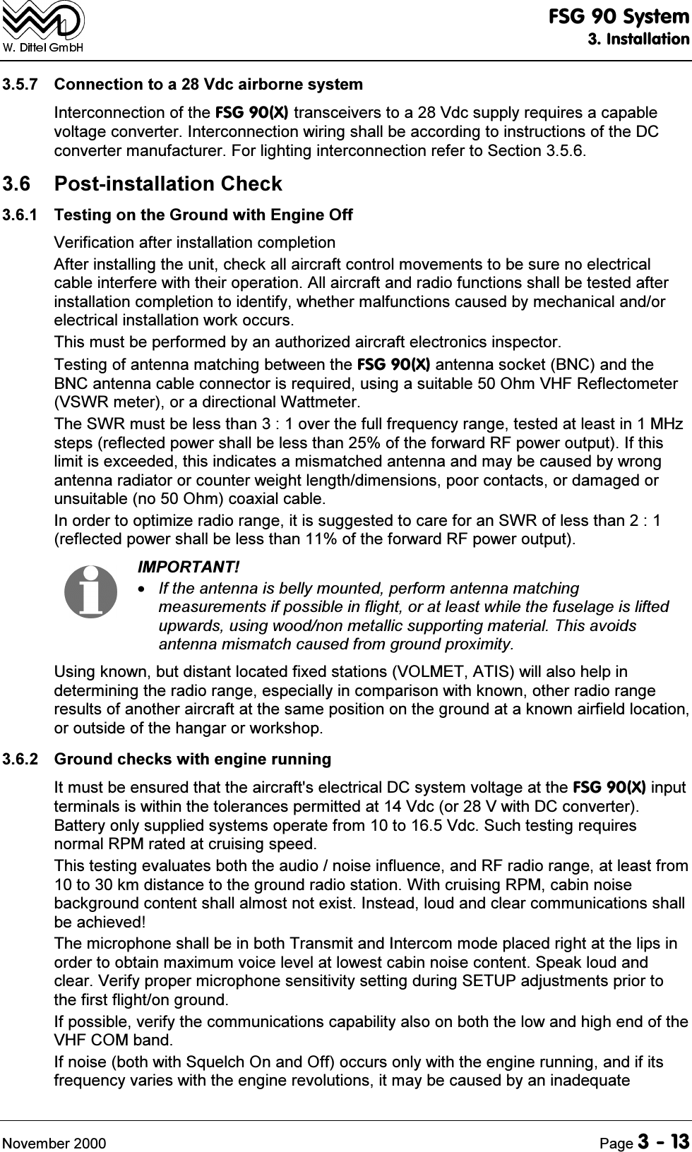 )6*6\VWHP,QVWDOODWLRQ1RYHPEHU 3DJH &amp;RQQHFWLRQWRD9GFDLUERUQHV\VWHP,QWHUFRQQHFWLRQRIWKH)6*;WUDQVFHLYHUVWRD9GFVXSSO\UHTXLUHVDFDSDEOHYROWDJHFRQYHUWHU,QWHUFRQQHFWLRQZLULQJVKDOOEHDFFRUGLQJWRLQVWUXFWLRQVRIWKH'&amp;FRQYHUWHUPDQXIDFWXUHU)RUOLJKWLQJLQWHUFRQQHFWLRQUHIHUWR6HFWLRQ 3RVWLQVWDOODWLRQ&amp;KHFN 7HVWLQJRQWKH*URXQGZLWK(QJLQH2II9HULILFDWLRQDIWHULQVWDOODWLRQFRPSOHWLRQ$IWHULQVWDOOLQJWKHXQLWFKHFNDOODLUFUDIWFRQWUROPRYHPHQWVWREHVXUHQRHOHFWULFDOFDEOHLQWHUIHUHZLWKWKHLURSHUDWLRQ$OODLUFUDIWDQGUDGLRIXQFWLRQVVKDOOEHWHVWHGDIWHULQVWDOODWLRQFRPSOHWLRQWRLGHQWLI\ZKHWKHUPDOIXQFWLRQVFDXVHGE\PHFKDQLFDODQGRUHOHFWULFDOLQVWDOODWLRQZRUNRFFXUV7KLVPXVWEHSHUIRUPHGE\DQDXWKRUL]HGDLUFUDIWHOHFWURQLFVLQVSHFWRU7HVWLQJRIDQWHQQDPDWFKLQJEHWZHHQWKH)6*;DQWHQQDVRFNHW%1&amp;DQGWKH%1&amp;DQWHQQDFDEOHFRQQHFWRULVUHTXLUHGXVLQJDVXLWDEOH2KP9+)5HIOHFWRPHWHU96:5PHWHURUDGLUHFWLRQDO:DWWPHWHU7KH6:5PXVWEHOHVVWKDQRYHUWKHIXOOIUHTXHQF\UDQJHWHVWHGDWOHDVWLQ0+]VWHSVUHIOHFWHGSRZHUVKDOOEHOHVVWKDQRIWKHIRUZDUG5)SRZHURXWSXW,IWKLVOLPLWLVH[FHHGHGWKLVLQGLFDWHVDPLVPDWFKHGDQWHQQDDQGPD\EHFDXVHGE\ZURQJDQWHQQDUDGLDWRURUFRXQWHUZHLJKWOHQJWKGLPHQVLRQVSRRUFRQWDFWVRUGDPDJHGRUXQVXLWDEOHQR2KPFRD[LDOFDEOH,QRUGHUWRRSWLPL]HUDGLRUDQJHLWLVVXJJHVWHGWRFDUHIRUDQ6:5RIOHVVWKDQUHIOHFWHGSRZHUVKDOOEHOHVVWKDQRIWKHIRUZDUG5)SRZHURXWSXW,03257$17,IWKHDQWHQQDLVEHOO\PRXQWHGSHUIRUPDQWHQQDPDWFKLQJPHDVXUHPHQWVLISRVVLEOHLQIOLJKWRUDWOHDVWZKLOHWKHIXVHODJHLVOLIWHGXSZDUGVXVLQJZRRGQRQPHWDOOLFVXSSRUWLQJPDWHULDO7KLVDYRLGVDQWHQQDPLVPDWFKFDXVHGIURPJURXQGSUR[LPLW\8VLQJNQRZQEXWGLVWDQWORFDWHGIL[HGVWDWLRQV92/0(7$7,6ZLOODOVRKHOSLQGHWHUPLQLQJWKHUDGLRUDQJHHVSHFLDOO\LQFRPSDULVRQZLWKNQRZQRWKHUUDGLRUDQJHUHVXOWVRIDQRWKHUDLUFUDIWDWWKHVDPHSRVLWLRQRQWKHJURXQGDWDNQRZQDLUILHOGORFDWLRQRURXWVLGHRIWKHKDQJDURUZRUNVKRS *URXQGFKHFNVZLWKHQJLQHUXQQLQJ,WPXVWEHHQVXUHGWKDWWKHDLUFUDIWVHOHFWULFDO'&amp;V\VWHPYROWDJHDWWKH)6*;LQSXWWHUPLQDOVLVZLWKLQWKHWROHUDQFHVSHUPLWWHGDW9GFRU9ZLWK'&amp;FRQYHUWHU%DWWHU\RQO\VXSSOLHGV\VWHPVRSHUDWHIURPWR9GF6XFKWHVWLQJUHTXLUHVQRUPDO530UDWHGDWFUXLVLQJVSHHG7KLVWHVWLQJHYDOXDWHVERWKWKHDXGLRQRLVHLQIOXHQFHDQG5)UDGLRUDQJHDWOHDVWIURPWRNPGLVWDQFHWRWKHJURXQGUDGLRVWDWLRQ:LWKFUXLVLQJ530FDELQQRLVHEDFNJURXQGFRQWHQWVKDOODOPRVWQRWH[LVW,QVWHDGORXGDQGFOHDUFRPPXQLFDWLRQVVKDOOEHDFKLHYHG7KHPLFURSKRQHVKDOOEHLQERWK7UDQVPLWDQG,QWHUFRPPRGHSODFHGULJKWDWWKHOLSVLQRUGHUWRREWDLQPD[LPXPYRLFHOHYHODWORZHVWFDELQQRLVHFRQWHQW6SHDNORXGDQGFOHDU9HULI\SURSHUPLFURSKRQHVHQVLWLYLW\VHWWLQJGXULQJ6(783DGMXVWPHQWVSULRUWRWKHILUVWIOLJKWRQJURXQG,ISRVVLEOHYHULI\WKHFRPPXQLFDWLRQVFDSDELOLW\DOVRRQERWKWKHORZDQGKLJKHQGRIWKH9+)&amp;20EDQG,IQRLVHERWKZLWK6TXHOFK2QDQG2IIRFFXUVRQO\ZLWKWKHHQJLQHUXQQLQJDQGLILWVIUHTXHQF\YDULHVZLWKWKHHQJLQHUHYROXWLRQVLWPD\EHFDXVHGE\DQLQDGHTXDWH