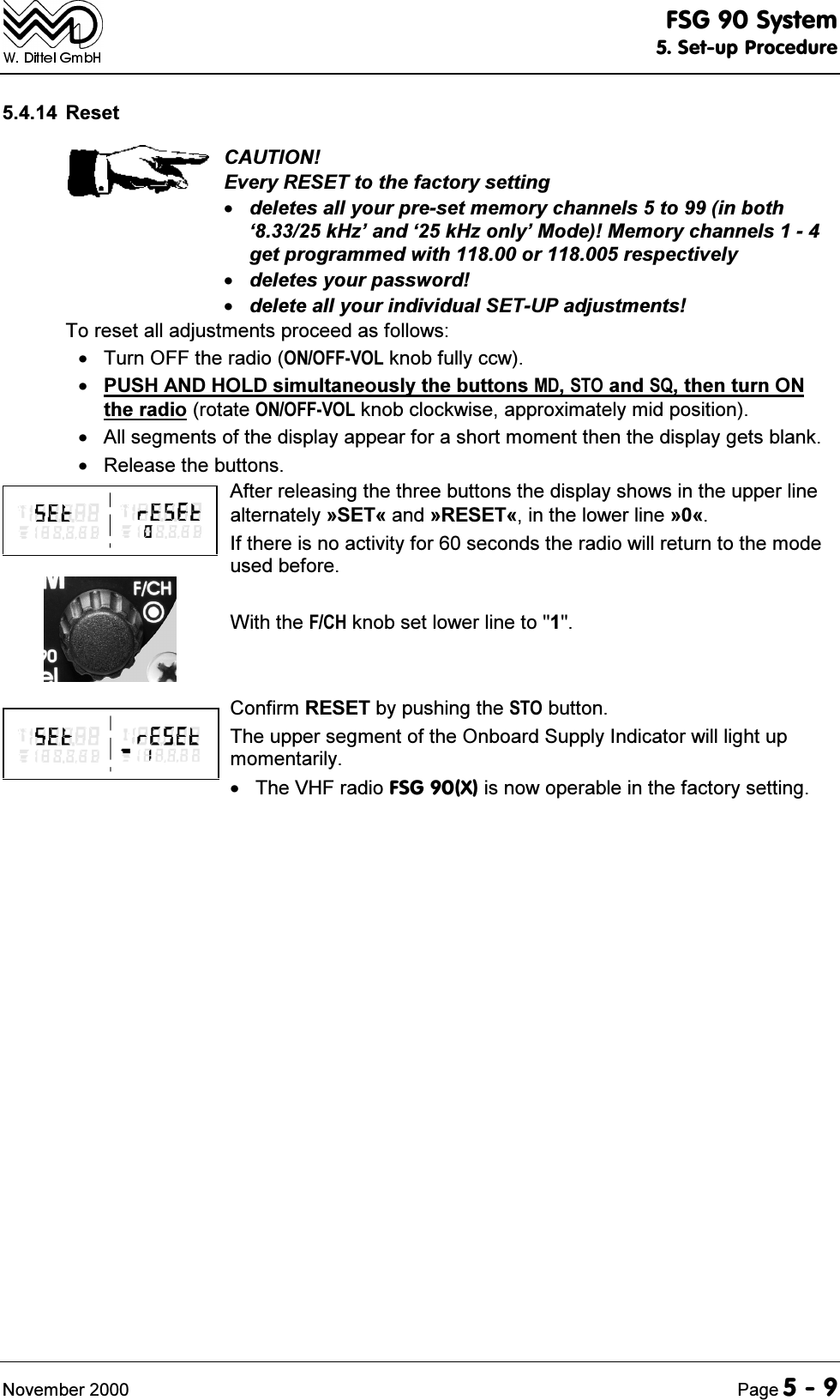 )6*6\VWHP6HWXS3URFHGXUH1RYHPEHU 3DJH 5HVHW&amp;$87,21(YHU\5(6(7WRWKHIDFWRU\VHWWLQJGHOHWHVDOO\RXUSUHVHWPHPRU\FKDQQHOVWRLQERWK&micro;N+]&para;DQG&micro;N+]RQO\&para;0RGH0HPRU\FKDQQHOVJHWSURJUDPPHGZLWKRUUHVSHFWLYHO\GHOHWHV\RXUSDVVZRUGGHOHWHDOO\RXULQGLYLGXDO6(783DGMXVWPHQWV7RUHVHWDOODGMXVWPHQWVSURFHHGDVIROORZV 7XUQ2))WKHUDGLR212))92/NQREIXOO\FFZ386+$1'+2/'VLPXOWDQHRXVO\WKHEXWWRQV0'672DQG64WKHQWXUQ21WKHUDGLRURWDWH212))92/NQREFORFNZLVHDSSUR[LPDWHO\PLGSRVLWLRQ $OOVHJPHQWVRIWKHGLVSOD\DSSHDUIRUDVKRUWPRPHQWWKHQWKHGLVSOD\JHWVEODQN 5HOHDVHWKHEXWWRQV$IWHUUHOHDVLQJWKHWKUHHEXWWRQVWKHGLVSOD\VKRZVLQWKHXSSHUOLQHDOWHUQDWHO\&ordf;6(7&copy;DQG&ordf;5(6(7&copy;LQWKHORZHUOLQH&ordf;&copy;,IWKHUHLVQRDFWLYLW\IRUVHFRQGVWKHUDGLRZLOOUHWXUQWRWKHPRGHXVHGEHIRUH:LWKWKH)&amp;+NQREVHWORZHUOLQHWR&amp;RQILUP5(6(7E\SXVKLQJWKH672EXWWRQ7KHXSSHUVHJPHQWRIWKH2QERDUG6XSSO\,QGLFDWRUZLOOOLJKWXSPRPHQWDULO\ 7KH9+)UDGLR)6*;LVQRZRSHUDEOHLQWKHIDFWRU\VHWWLQJ