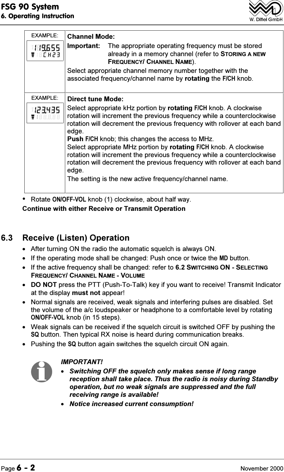 )6*6\VWHP2SHUDWLQJ,QVWUXFWLRQ3DJH 1RYHPEHU(;$03/( &amp;KDQQHO0RGH,PSRUWDQW 7KHDSSURSULDWHRSHUDWLQJIUHTXHQF\PXVWEHVWRUHGDOUHDG\LQDPHPRU\FKDQQHOUHIHUWR6725,1*$1(:)5(48(1&amp;<&amp;+$11(/1$0(6HOHFWDSSURSULDWHFKDQQHOPHPRU\QXPEHUWRJHWKHUZLWKWKHDVVRFLDWHGIUHTXHQF\FKDQQHOQDPHE\URWDWLQJWKH)&amp;+NQRE(;$03/( 'LUHFWWXQH0RGH6HOHFWDSSURSULDWHN+]SRUWLRQE\URWDWLQJ)&amp;+NQRE$FORFNZLVHURWDWLRQZLOOLQFUHPHQWWKHSUHYLRXVIUHTXHQF\ZKLOHDFRXQWHUFORFNZLVHURWDWLRQZLOOGHFUHPHQWWKHSUHYLRXVIUHTXHQF\ZLWKUROORYHUDWHDFKEDQGHGJH3XVK)&amp;+NQREWKLVFKDQJHVWKHDFFHVVWR0+]6HOHFWDSSURSULDWH0+]SRUWLRQE\URWDWLQJ)&amp;+NQRE$FORFNZLVHURWDWLRQZLOOLQFUHPHQWWKHSUHYLRXVIUHTXHQF\ZKLOHDFRXQWHUFORFNZLVHURWDWLRQZLOOGHFUHPHQWWKHSUHYLRXVIUHTXHQF\ZLWKUROORYHUDWHDFKEDQGHGJH7KHVHWWLQJLVWKHQHZDFWLYHIUHTXHQF\FKDQQHOQDPH5RWDWH212))92/NQREFORFNZLVHDERXWKDOIZD\&amp;RQWLQXHZLWKHLWKHU5HFHLYHRU7UDQVPLW2SHUDWLRQ 5HFHLYH/LVWHQ2SHUDWLRQ $IWHUWXUQLQJ21WKHUDGLRWKHDXWRPDWLFVTXHOFKLVDOZD\V21 ,IWKHRSHUDWLQJPRGHVKDOOEHFKDQJHG3XVKRQFHRUWZLFHWKH0'EXWWRQ ,IWKHDFWLYHIUHTXHQF\VKDOOEHFKDQJHGUHIHUWR6:,7&amp;+,1*216(/(&amp;7,1*)5(48(1&amp;<&amp;+$11(/1$0(92/80('2127SUHVVWKH3773XVK7R7DONNH\LI\RXZDQWWRUHFHLYH7UDQVPLW,QGLFDWRUDWWKHGLVSOD\PXVWQRWDSSHDU 1RUPDOVLJQDOVDUHUHFHLYHGZHDNVLJQDOVDQGLQWHUIHULQJSXOVHVDUHGLVDEOHG6HWWKHYROXPHRIWKHDFORXGVSHDNHURUKHDGSKRQHWRDFRPIRUWDEOHOHYHOE\URWDWLQJ212))92/NQRELQVWHSV :HDNVLJQDOVFDQEHUHFHLYHGLIWKHVTXHOFKFLUFXLWLVVZLWFKHG2))E\SXVKLQJWKH64EXWWRQ7KHQW\SLFDO5;QRLVHLVKHDUGGXULQJFRPPXQLFDWLRQEUHDNV 3XVKLQJWKH64EXWWRQDJDLQVZLWFKHVWKHVTXHOFKFLUFXLW21DJDLQ,03257$176ZLWFKLQJ2))WKHVTXHOFKRQO\PDNHVVHQVHLIORQJUDQJHUHFHSWLRQVKDOOWDNHSODFH7KXVWKHUDGLRLVQRLV\GXULQJ6WDQGE\RSHUDWLRQEXWQRZHDNVLJQDOVDUHVXSSUHVVHGDQGWKHIXOOUHFHLYLQJUDQJHLVDYDLODEOH1RWLFHLQFUHDVHGFXUUHQWFRQVXPSWLRQ
