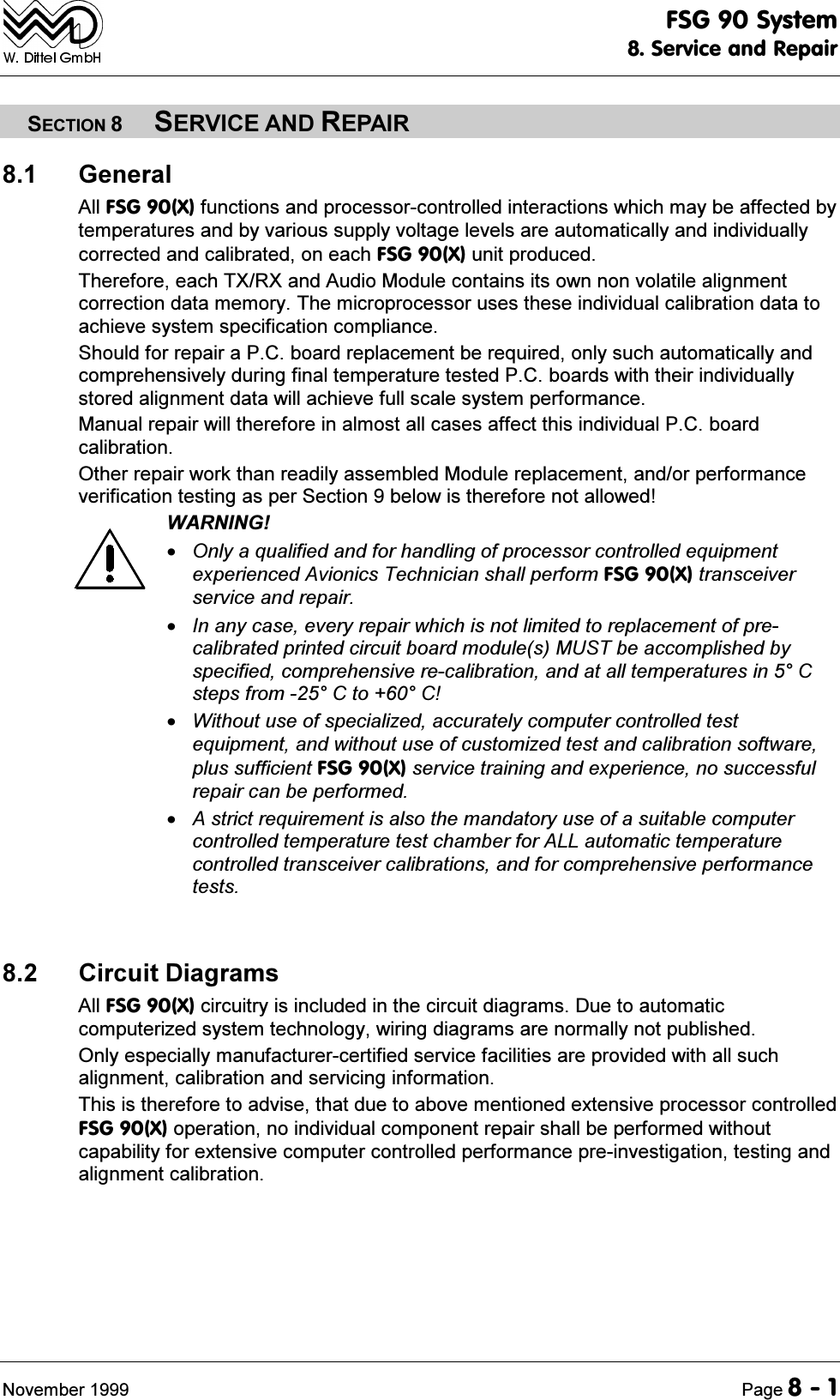 )6*6\VWHP6HUYLFHDQG5HSDLU1RYHPEHU 3DJH6(&amp;7,216(59,&amp;($1'5(3$,5 *HQHUDO$OO)6*;IXQFWLRQVDQGSURFHVVRUFRQWUROOHGLQWHUDFWLRQVZKLFKPD\EHDIIHFWHGE\WHPSHUDWXUHVDQGE\YDULRXVVXSSO\YROWDJHOHYHOVDUHDXWRPDWLFDOO\DQGLQGLYLGXDOO\FRUUHFWHGDQGFDOLEUDWHGRQHDFK)6*;XQLWSURGXFHG7KHUHIRUHHDFK7;5;DQG$XGLR0RGXOHFRQWDLQVLWVRZQQRQYRODWLOHDOLJQPHQWFRUUHFWLRQGDWDPHPRU\7KHPLFURSURFHVVRUXVHVWKHVHLQGLYLGXDOFDOLEUDWLRQGDWDWRDFKLHYHV\VWHPVSHFLILFDWLRQFRPSOLDQFH6KRXOGIRUUHSDLUD3&amp;ERDUGUHSODFHPHQWEHUHTXLUHGRQO\VXFKDXWRPDWLFDOO\DQGFRPSUHKHQVLYHO\GXULQJILQDOWHPSHUDWXUHWHVWHG3&amp;ERDUGVZLWKWKHLULQGLYLGXDOO\VWRUHGDOLJQPHQWGDWDZLOODFKLHYHIXOOVFDOHV\VWHPSHUIRUPDQFH0DQXDOUHSDLUZLOOWKHUHIRUHLQDOPRVWDOOFDVHVDIIHFWWKLVLQGLYLGXDO3&amp;ERDUGFDOLEUDWLRQ2WKHUUHSDLUZRUNWKDQUHDGLO\DVVHPEOHG0RGXOHUHSODFHPHQWDQGRUSHUIRUPDQFHYHULILFDWLRQWHVWLQJDVSHU6HFWLRQEHORZLVWKHUHIRUHQRWDOORZHG:$51,1*2QO\DTXDOLILHGDQGIRUKDQGOLQJRISURFHVVRUFRQWUROOHGHTXLSPHQWH[SHULHQFHG$YLRQLFV7HFKQLFLDQVKDOOSHUIRUP)6*;WUDQVFHLYHUVHUYLFHDQGUHSDLU,QDQ\FDVHHYHU\UHSDLUZKLFKLVQRWOLPLWHGWRUHSODFHPHQWRISUHFDOLEUDWHGSULQWHGFLUFXLWERDUGPRGXOHV0867EHDFFRPSOLVKHGE\VSHFLILHGFRPSUHKHQVLYHUHFDOLEUDWLRQDQGDWDOOWHPSHUDWXUHVLQ&amp;VWHSVIURP&amp;WR&amp;:LWKRXWXVHRIVSHFLDOL]HGDFFXUDWHO\FRPSXWHUFRQWUROOHGWHVWHTXLSPHQWDQGZLWKRXWXVHRIFXVWRPL]HGWHVWDQGFDOLEUDWLRQVRIWZDUHSOXVVXIILFLHQW)6*;VHUYLFHWUDLQLQJDQGH[SHULHQFHQRVXFFHVVIXOUHSDLUFDQEHSHUIRUPHG$VWULFWUHTXLUHPHQWLVDOVRWKHPDQGDWRU\XVHRIDVXLWDEOHFRPSXWHUFRQWUROOHGWHPSHUDWXUHWHVWFKDPEHUIRU$//DXWRPDWLFWHPSHUDWXUHFRQWUROOHGWUDQVFHLYHUFDOLEUDWLRQVDQGIRUFRPSUHKHQVLYHSHUIRUPDQFHWHVWV &amp;LUFXLW'LDJUDPV$OO)6*;FLUFXLWU\LVLQFOXGHGLQWKHFLUFXLWGLDJUDPV'XHWRDXWRPDWLFFRPSXWHUL]HGV\VWHPWHFKQRORJ\ZLULQJGLDJUDPVDUHQRUPDOO\QRWSXEOLVKHG2QO\HVSHFLDOO\PDQXIDFWXUHUFHUWLILHGVHUYLFHIDFLOLWLHVDUHSURYLGHGZLWKDOOVXFKDOLJQPHQWFDOLEUDWLRQDQGVHUYLFLQJLQIRUPDWLRQ7KLVLVWKHUHIRUHWRDGYLVHWKDWGXHWRDERYHPHQWLRQHGH[WHQVLYHSURFHVVRUFRQWUROOHG)6*;RSHUDWLRQQRLQGLYLGXDOFRPSRQHQWUHSDLUVKDOOEHSHUIRUPHGZLWKRXWFDSDELOLW\IRUH[WHQVLYHFRPSXWHUFRQWUROOHGSHUIRUPDQFHSUHLQYHVWLJDWLRQWHVWLQJDQGDOLJQPHQWFDOLEUDWLRQ