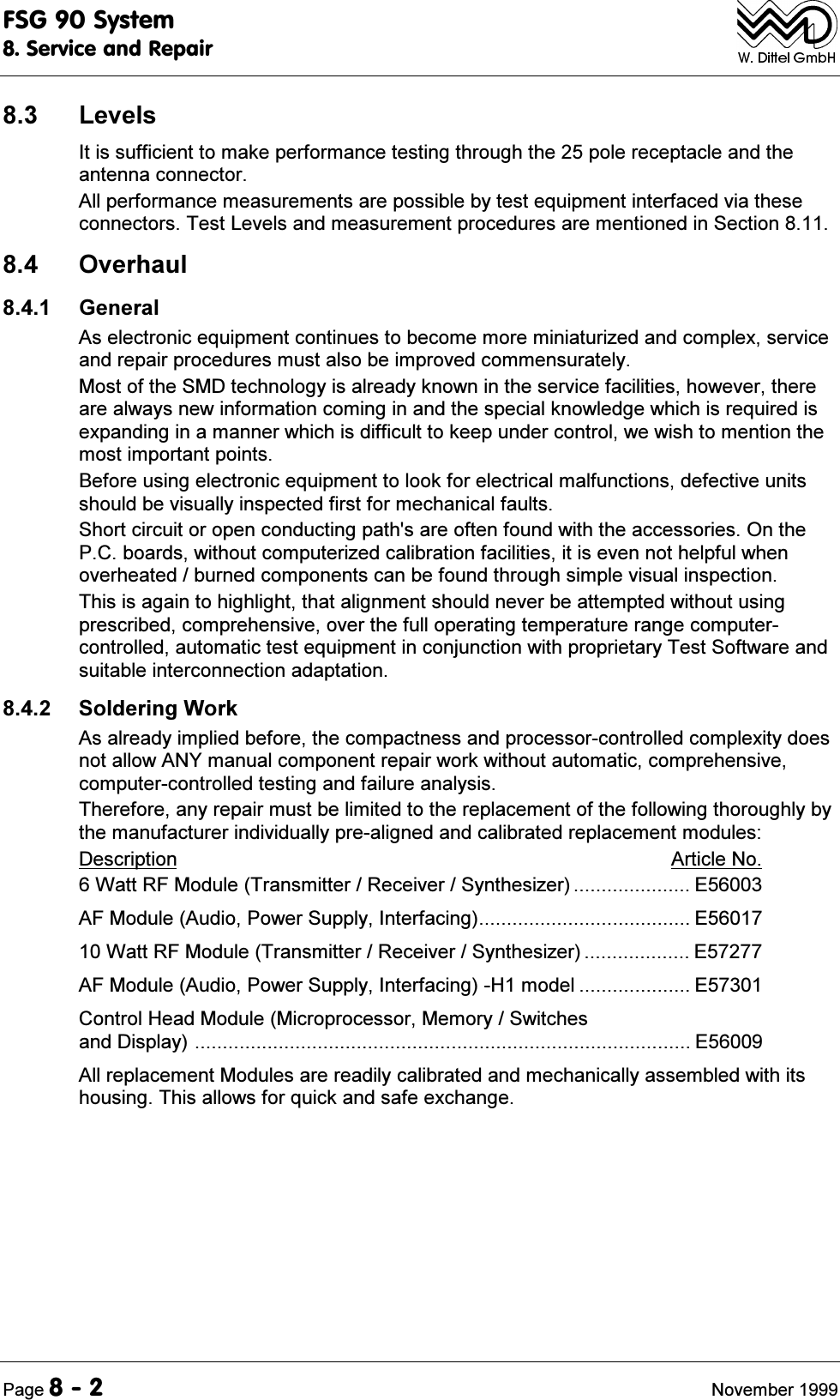 )6*6\VWHP6HUYLFHDQG5HSDLU3DJH 1RYHPEHU /HYHOV,WLVVXIILFLHQWWRPDNHSHUIRUPDQFHWHVWLQJWKURXJKWKHSROHUHFHSWDFOHDQGWKHDQWHQQDFRQQHFWRU$OOSHUIRUPDQFHPHDVXUHPHQWVDUHSRVVLEOHE\WHVWHTXLSPHQWLQWHUIDFHGYLDWKHVHFRQQHFWRUV7HVW/HYHOVDQGPHDVXUHPHQWSURFHGXUHVDUHPHQWLRQHGLQ6HFWLRQ 2YHUKDXO *HQHUDO$VHOHFWURQLFHTXLSPHQWFRQWLQXHVWREHFRPHPRUHPLQLDWXUL]HGDQGFRPSOH[VHUYLFHDQGUHSDLUSURFHGXUHVPXVWDOVREHLPSURYHGFRPPHQVXUDWHO\0RVWRIWKH60'WHFKQRORJ\LVDOUHDG\NQRZQLQWKHVHUYLFHIDFLOLWLHVKRZHYHUWKHUHDUHDOZD\VQHZLQIRUPDWLRQFRPLQJLQDQGWKHVSHFLDONQRZOHGJHZKLFKLVUHTXLUHGLVH[SDQGLQJLQDPDQQHUZKLFKLVGLIILFXOWWRNHHSXQGHUFRQWUROZHZLVKWRPHQWLRQWKHPRVWLPSRUWDQWSRLQWV%HIRUHXVLQJHOHFWURQLFHTXLSPHQWWRORRNIRUHOHFWULFDOPDOIXQFWLRQVGHIHFWLYHXQLWVVKRXOGEHYLVXDOO\LQVSHFWHGILUVWIRUPHFKDQLFDOIDXOWV6KRUWFLUFXLWRURSHQFRQGXFWLQJSDWKVDUHRIWHQIRXQGZLWKWKHDFFHVVRULHV2QWKH3&amp;ERDUGVZLWKRXWFRPSXWHUL]HGFDOLEUDWLRQIDFLOLWLHVLWLVHYHQQRWKHOSIXOZKHQRYHUKHDWHGEXUQHGFRPSRQHQWVFDQEHIRXQGWKURXJKVLPSOHYLVXDOLQVSHFWLRQ7KLVLVDJDLQWRKLJKOLJKWWKDWDOLJQPHQWVKRXOGQHYHUEHDWWHPSWHGZLWKRXWXVLQJSUHVFULEHGFRPSUHKHQVLYHRYHUWKHIXOORSHUDWLQJWHPSHUDWXUHUDQJHFRPSXWHUFRQWUROOHGDXWRPDWLFWHVWHTXLSPHQWLQFRQMXQFWLRQZLWKSURSULHWDU\7HVW6RIWZDUHDQGVXLWDEOHLQWHUFRQQHFWLRQDGDSWDWLRQ 6ROGHULQJ:RUN$VDOUHDG\LPSOLHGEHIRUHWKHFRPSDFWQHVVDQGSURFHVVRUFRQWUROOHGFRPSOH[LW\GRHVQRWDOORZ$1<PDQXDOFRPSRQHQWUHSDLUZRUNZLWKRXWDXWRPDWLFFRPSUHKHQVLYHFRPSXWHUFRQWUROOHGWHVWLQJDQGIDLOXUHDQDO\VLV7KHUHIRUHDQ\UHSDLUPXVWEHOLPLWHGWRWKHUHSODFHPHQWRIWKHIROORZLQJWKRURXJKO\E\WKHPDQXIDFWXUHULQGLYLGXDOO\SUHDOLJQHGDQGFDOLEUDWHGUHSODFHPHQWPRGXOHV'HVFULSWLRQ $UWLFOH1R:DWW5)0RGXOH7UDQVPLWWHU5HFHLYHU6\QWKHVL]HU  ($)0RGXOH$XGLR3RZHU6XSSO\,QWHUIDFLQJ (:DWW5)0RGXOH7UDQVPLWWHU5HFHLYHU6\QWKHVL]HU  ($)0RGXOH$XGLR3RZHU6XSSO\,QWHUIDFLQJ+PRGHO  (&amp;RQWURO+HDG0RGXOH0LFURSURFHVVRU0HPRU\6ZLWFKHVDQG'LVSOD\ ($OOUHSODFHPHQW0RGXOHVDUHUHDGLO\FDOLEUDWHGDQGPHFKDQLFDOO\DVVHPEOHGZLWKLWVKRXVLQJ7KLVDOORZVIRUTXLFNDQGVDIHH[FKDQJH