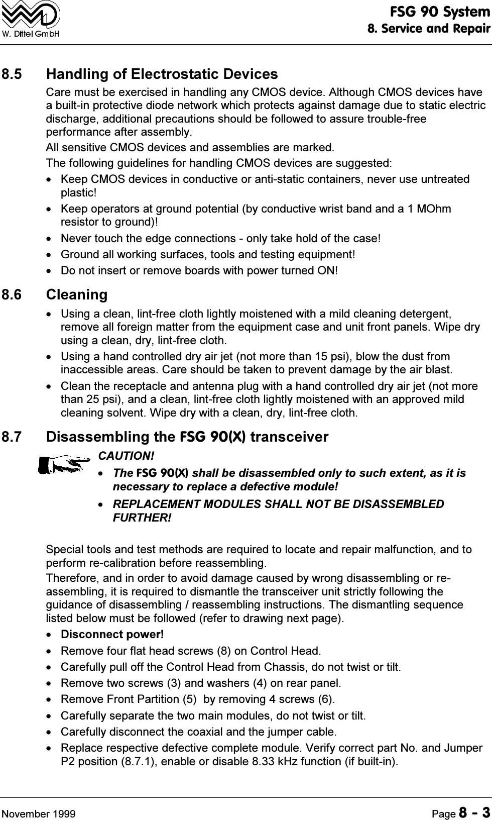 )6*6\VWHP6HUYLFHDQG5HSDLU1RYHPEHU 3DJH +DQGOLQJRI(OHFWURVWDWLF'HYLFHV&amp;DUHPXVWEHH[HUFLVHGLQKDQGOLQJDQ\&amp;026GHYLFH$OWKRXJK&amp;026GHYLFHVKDYHDEXLOWLQSURWHFWLYHGLRGHQHWZRUNZKLFKSURWHFWVDJDLQVWGDPDJHGXHWRVWDWLFHOHFWULFGLVFKDUJHDGGLWLRQDOSUHFDXWLRQVVKRXOGEHIROORZHGWRDVVXUHWURXEOHIUHHSHUIRUPDQFHDIWHUDVVHPEO\$OOVHQVLWLYH&amp;026GHYLFHVDQGDVVHPEOLHVDUHPDUNHG7KHIROORZLQJJXLGHOLQHVIRUKDQGOLQJ&amp;026GHYLFHVDUHVXJJHVWHG .HHS&amp;026GHYLFHVLQFRQGXFWLYHRUDQWLVWDWLFFRQWDLQHUVQHYHUXVHXQWUHDWHGSODVWLF .HHSRSHUDWRUVDWJURXQGSRWHQWLDOE\FRQGXFWLYHZULVWEDQGDQGD02KPUHVLVWRUWRJURXQG 1HYHUWRXFKWKHHGJHFRQQHFWLRQVRQO\WDNHKROGRIWKHFDVH *URXQGDOOZRUNLQJVXUIDFHVWRROVDQGWHVWLQJHTXLSPHQW 'RQRWLQVHUWRUUHPRYHERDUGVZLWKSRZHUWXUQHG21 &amp;OHDQLQJ 8VLQJDFOHDQOLQWIUHHFORWKOLJKWO\PRLVWHQHGZLWKDPLOGFOHDQLQJGHWHUJHQWUHPRYHDOOIRUHLJQPDWWHUIURPWKHHTXLSPHQWFDVHDQGXQLWIURQWSDQHOV:LSHGU\XVLQJDFOHDQGU\OLQWIUHHFORWK 8VLQJDKDQGFRQWUROOHGGU\DLUMHWQRWPRUHWKDQSVLEORZWKHGXVWIURPLQDFFHVVLEOHDUHDV&amp;DUHVKRXOGEHWDNHQWRSUHYHQWGDPDJHE\WKHDLUEODVW &amp;OHDQWKHUHFHSWDFOHDQGDQWHQQDSOXJZLWKDKDQGFRQWUROOHGGU\DLUMHWQRWPRUHWKDQSVLDQGDFOHDQOLQWIUHHFORWKOLJKWO\PRLVWHQHGZLWKDQDSSURYHGPLOGFOHDQLQJVROYHQW:LSHGU\ZLWKDFOHDQGU\OLQWIUHHFORWK 'LVDVVHPEOLQJWKH)6*;WUDQVFHLYHU&amp;$87,217KH)6*;VKDOOEHGLVDVVHPEOHGRQO\WRVXFKH[WHQWDVLWLVQHFHVVDU\WRUHSODFHDGHIHFWLYHPRGXOH5(3/$&amp;(0(1702'8/(66+$//127%(',6$66(0%/(')857+(56SHFLDOWRROVDQGWHVWPHWKRGVDUHUHTXLUHGWRORFDWHDQGUHSDLUPDOIXQFWLRQDQGWRSHUIRUPUHFDOLEUDWLRQEHIRUHUHDVVHPEOLQJ7KHUHIRUHDQGLQRUGHUWRDYRLGGDPDJHFDXVHGE\ZURQJGLVDVVHPEOLQJRUUHDVVHPEOLQJLWLVUHTXLUHGWRGLVPDQWOHWKHWUDQVFHLYHUXQLWVWULFWO\IROORZLQJWKHJXLGDQFHRIGLVDVVHPEOLQJUHDVVHPEOLQJLQVWUXFWLRQV7KHGLVPDQWOLQJVHTXHQFHOLVWHGEHORZPXVWEHIROORZHGUHIHUWRGUDZLQJQH[WSDJH'LVFRQQHFWSRZHU 5HPRYHIRXUIODWKHDGVFUHZVRQ&amp;RQWURO+HDG &amp;DUHIXOO\SXOORIIWKH&amp;RQWURO+HDGIURP&amp;KDVVLVGRQRWWZLVWRUWLOW 5HPRYHWZRVFUHZVDQGZDVKHUVRQUHDUSDQHO 5HPRYH)URQW3DUWLWLRQE\UHPRYLQJVFUHZV &amp;DUHIXOO\VHSDUDWHWKHWZRPDLQPRGXOHVGRQRWWZLVWRUWLOW &amp;DUHIXOO\GLVFRQQHFWWKHFRD[LDODQGWKHMXPSHUFDEOH 5HSODFHUHVSHFWLYHGHIHFWLYHFRPSOHWHPRGXOH9HULI\FRUUHFWSDUW1RDQG-XPSHU3SRVLWLRQHQDEOHRUGLVDEOHN+]IXQFWLRQLIEXLOWLQ