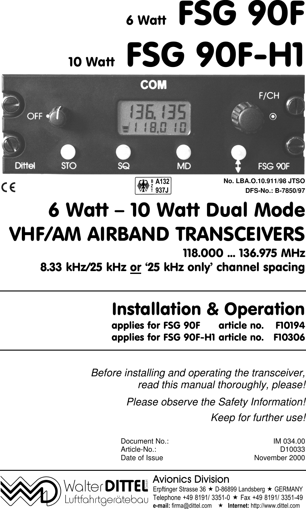 6 Watt FSG 90F10 Watt FSG 90F-H1No. LBA.O.10.911/98 JTSODFS-No.: B-7850/976 Watt – 10 Watt Dual ModeVHF/AM AIRBAND TRANSCEIVERS118.000 ... 136.975 MHz8.33 kHz/25 kHz or ‘25 kHz only’ channel spacingInstallation & Operationapplies for FSG 90F article no. F10194applies for FSG 90F-H1 article no. F10306Before installing and operating the transceiver,read this manual thoroughly, please!Please observe the Safety Information!Keep for further use!Document No.: IM 034.00Article-No.: D10033Date of Issue November 2000Avionics DivisionErpftinger Strasse 36 « D-86899 Landsberg « GERMANYTelephone +49 8191/ 3351-0 « Fax +49 8191/ 3351-49e-mail: firma@dittel.com « Internet: http://www.dittel.com