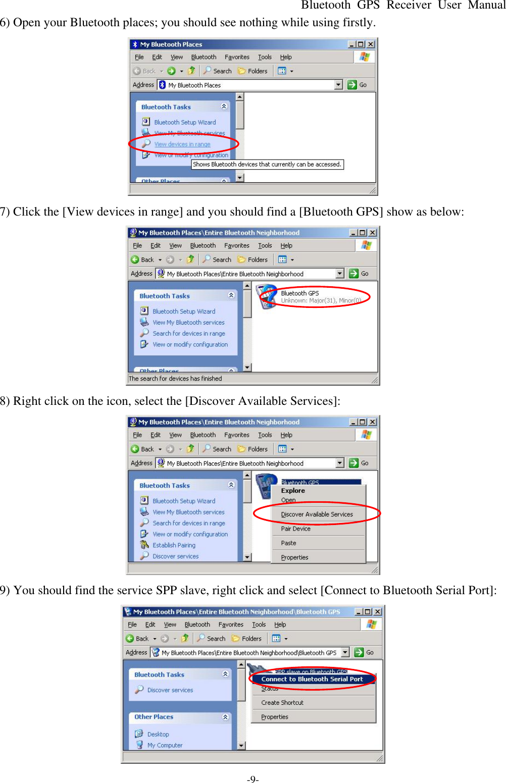 Bluetooth  GPS Receiver User Manual -9- 6) Open your Bluetooth places; you should see nothing while using firstly.  7) Click the [View devices in range] and you should find a [Bluetooth GPS] show as below:  8) Right click on the icon, select the [Discover Available Services]:  9) You should find the service SPP slave, right click and select [Connect to Bluetooth Serial Port]:  