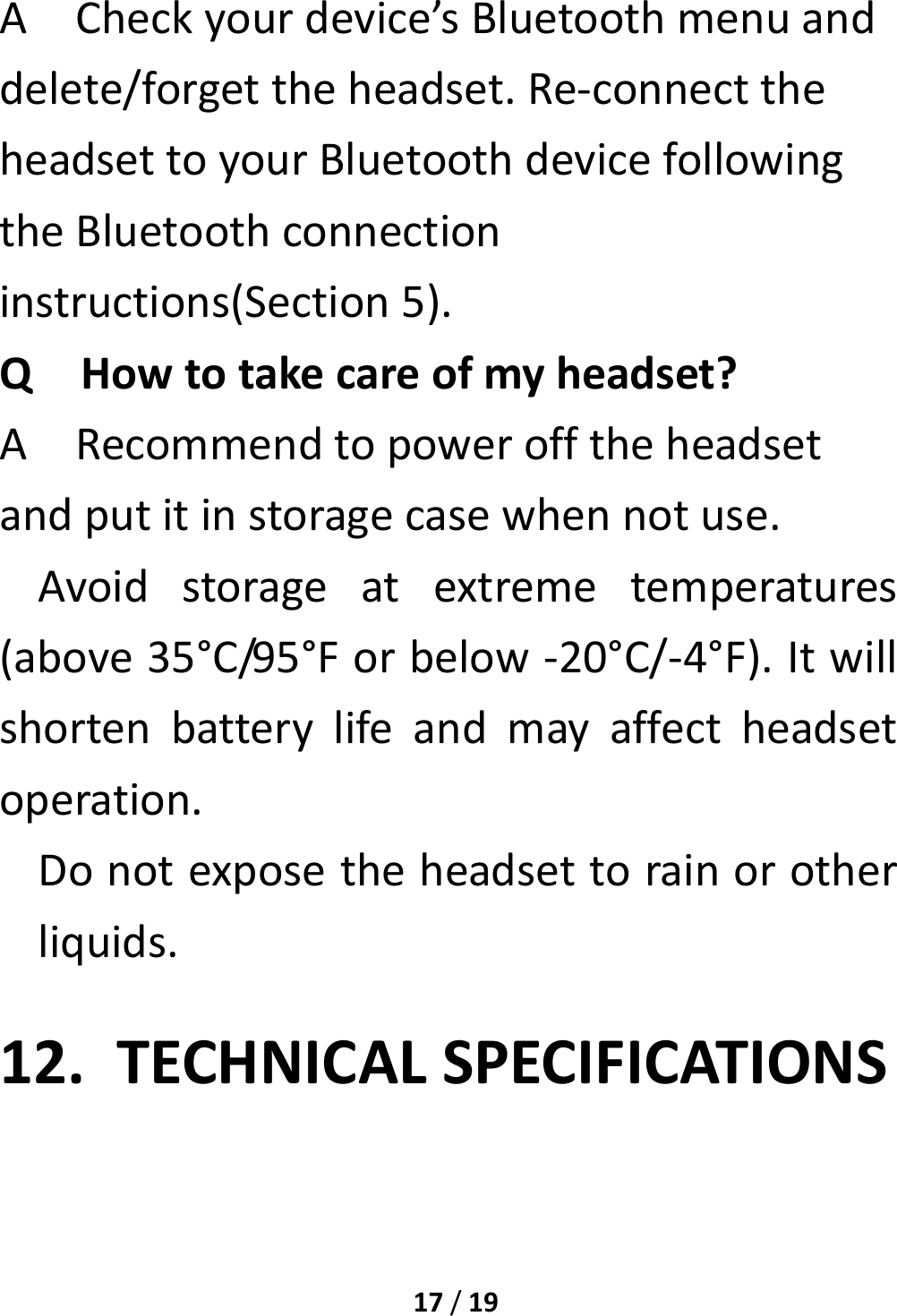 17/19ACheckyourdevice’sBluetoothmenuanddelete/forgettheheadset.Re‐connecttheheadsettoyourBluetoothdevicefollowingtheBluetoothconnectioninstructions(Section5).QHowtotakecareofmyheadset?ARecommendtopowerofftheheadsetandputitinstoragecasewhennotuse.Avoidstorageatextremetemperatures(above35°C/95°Forbelow‐20°C/‐4°F).Itwillshortenbatterylifeandmayaffectheadsetoperation.Donotexposetheheadsettorainorotherliquids.12. TECHNICALSPECIFICATIONS