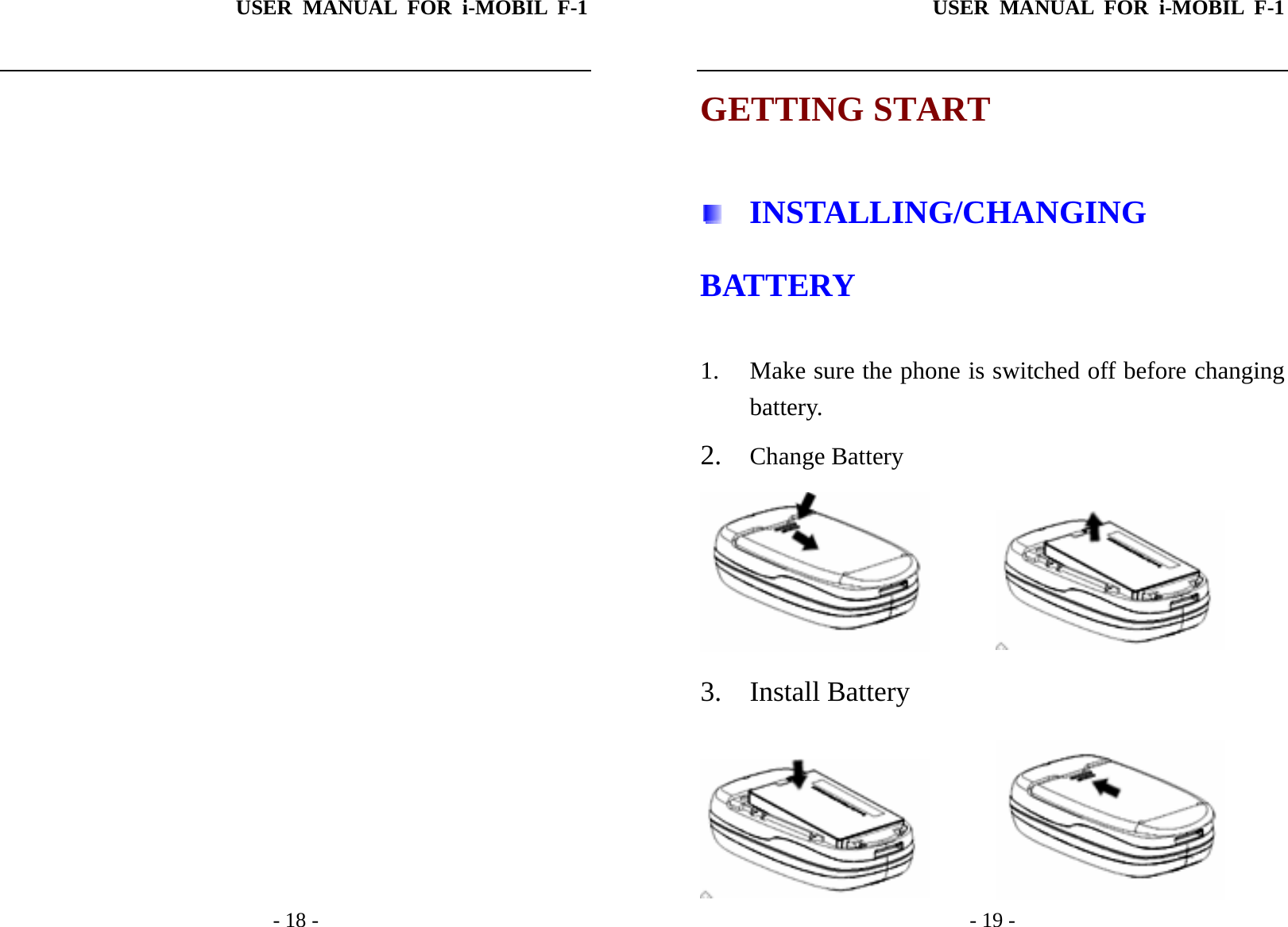 USER MANUAL FOR i-MOBIL F-1   - 18 -                  USER MANUAL FOR i-MOBIL F-1   - 19 - GETTING START  INSTALLING/CHANGING BATTERY 1. Make sure the phone is switched off before changing battery. 2. Change Battery          3. Install Battery          