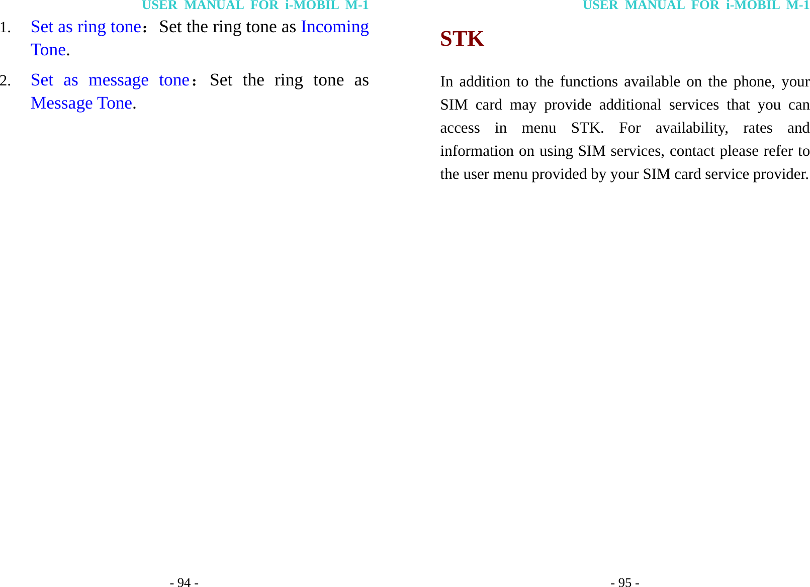 USER MANUAL FOR i-MOBIL M-1 - 94 - 1. Set as ring tone：Set the ring tone as Incoming Tone.   2. Set as message tone：Set the ring tone as Message Tone.                 USER MANUAL FOR i-MOBIL M-1 - 95 - STK In addition to the functions available on the phone, your SIM card may provide additional services that you can access in menu STK. For availability, rates and information on using SIM services, contact please refer to the user menu provided by your SIM card service provider. 