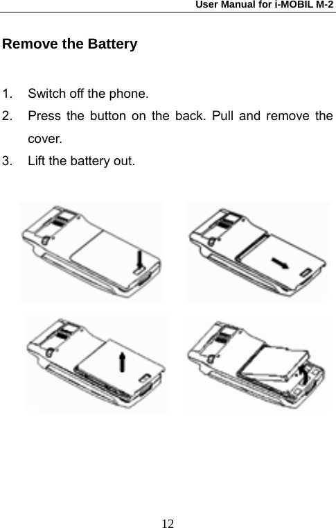 User Manual for i-MOBIL M-2   12Remove the Battery 1.  Switch off the phone. 2.  Press the button on the back. Pull and remove the cover. 3.  Lift the battery out.              