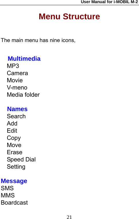 User Manual for i-MOBIL M-2   21Menu Structure  The main menu has nine icons,  Multimedia MP3 Camera Movie V-meno Media folder    Names Search Add Edit Copy Move Erase Speed Dial Setting  Message SMS MMS Boardcast 
