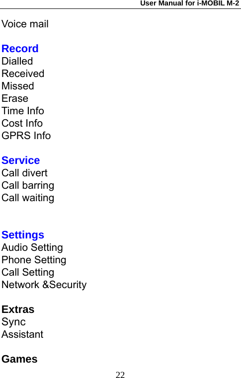 User Manual for i-MOBIL M-2   22Voice mail  Record Dialled Received Missed Erase Time Info Cost Info GPRS Info  Service Call divert Call barring Call waiting   Settings Audio Setting Phone Setting Call Setting Network &amp;Security  Extras Sync Assistant  Games 