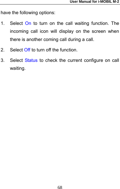User Manual for i-MOBIL M-2   68have the following options: 1. Select On to turn on the call waiting function. The incoming call icon will display on the screen when there is another coming call during a call. 2. Select Off to turn off the function. 3. Select Status to check the current configure on call waiting. 