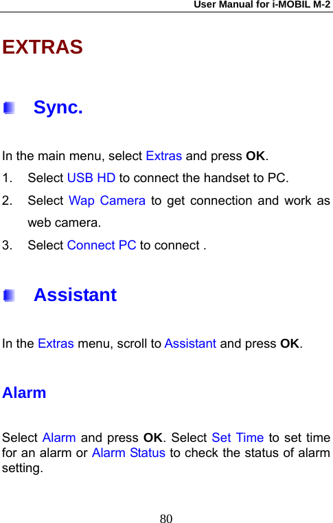 User Manual for i-MOBIL M-2   80EXTRAS   Sync. In the main menu, select Extras and press OK. 1. Select USB HD to connect the handset to PC. 2. Select Wap Camera to get connection and work as web camera. 3. Select Connect PC to connect .   Assistant In the Extras menu, scroll to Assistant and press OK. Alarm Select Alarm and press OK. Select Set Time to set time for an alarm or Alarm Status to check the status of alarm setting. 