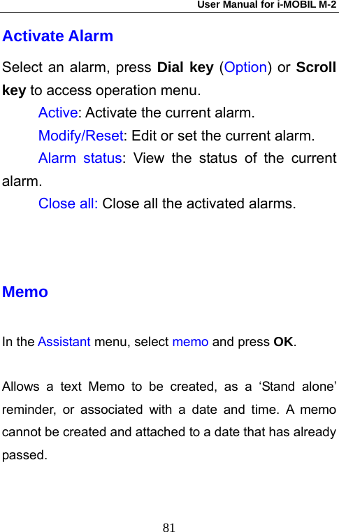 User Manual for i-MOBIL M-2   81Activate Alarm Select an alarm, press Dial key (Option) or Scroll key to access operation menu.      Active: Activate the current alarm.      Modify/Reset: Edit or set the current alarm.      Alarm status: View the status of the current alarm.      Close all: Close all the activated alarms.   Memo In the Assistant menu, select memo and press OK.  Allows a text Memo to be created, as a &lsquo;Stand alone&rsquo; reminder, or associated with a date and time. A memo cannot be created and attached to a date that has already passed.  
