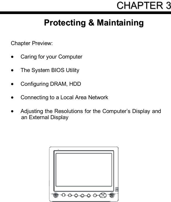     CCHHAAPPTTEERR  33PPrrootteeccttiinngg  &amp;&amp;  MMaaiinnttaaiinniinngg    Chapter Preview:  · Caring for your Computer  · The System BIOS Utility  · Configuring DRAM, HDD  · Connecting to a Local Area Network  · Adjusting the Resolutions for the Computer’s Display and an External Display     