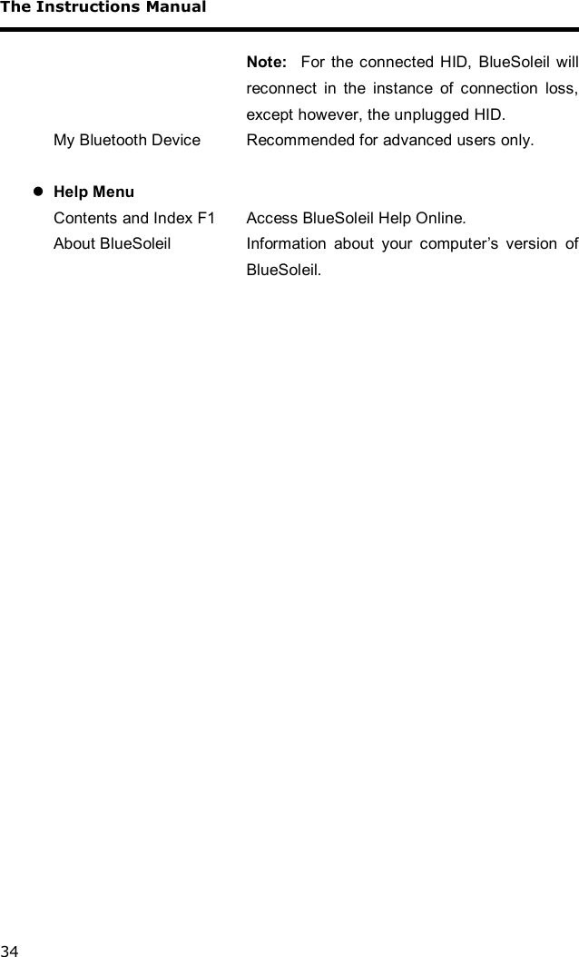 The Instructions Manual 34  Note:  For the connected HID, BlueSoleil will reconnect in the instance of connection loss, except however, the unplugged HID. My Bluetooth Device  Recommended for advanced users only.  l Help Menu          Contents and Index F1  Access BlueSoleil Help Online.  About BlueSoleil  Information about your computer’s version of BlueSoleil.  