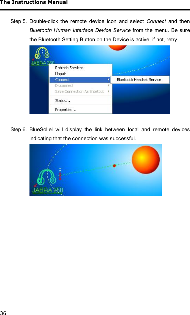 The Instructions Manual 36  Step 5. Double-click the remote device icon and select  Connect and then Bluetooth Human Interface Device Service from the menu. Be sure the Bluetooth Setting Button on the Device is active, if not, retry.   Step 6. BlueSoliel will display the link between local and remote devices indicating that the connection was successful.     