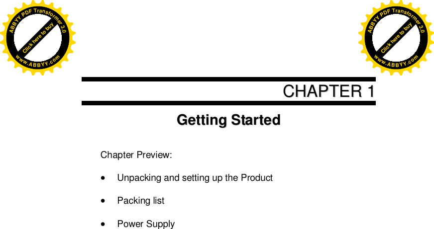      CCHHAAPPTTEERR  11GGeettttiinngg  SSttaarrtteedd    Chapter Preview:   Unpacking and setting up the Product   Packing list   Power Supply       Click here to buyABBYYPDFTransformer3.0www.ABBYY.comClick here to buyABBYYPDFTransformer3.0www.ABBYY.com